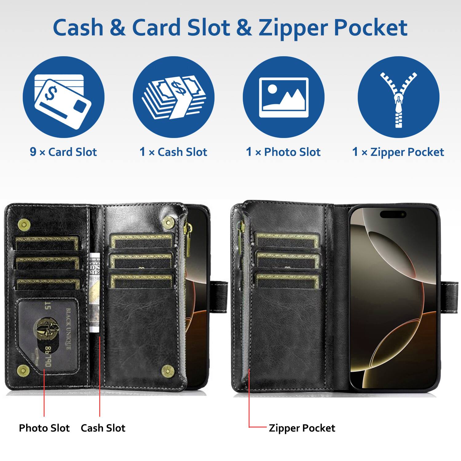 Cash & Card Slot & Zipper Pocket

- 9 x Card Slot
- 1 x Cash Slot
- 1 x Photo Slot
- 1 x Zipper Pocket

Photo Slot
Cash Slot
Zipper Pocket