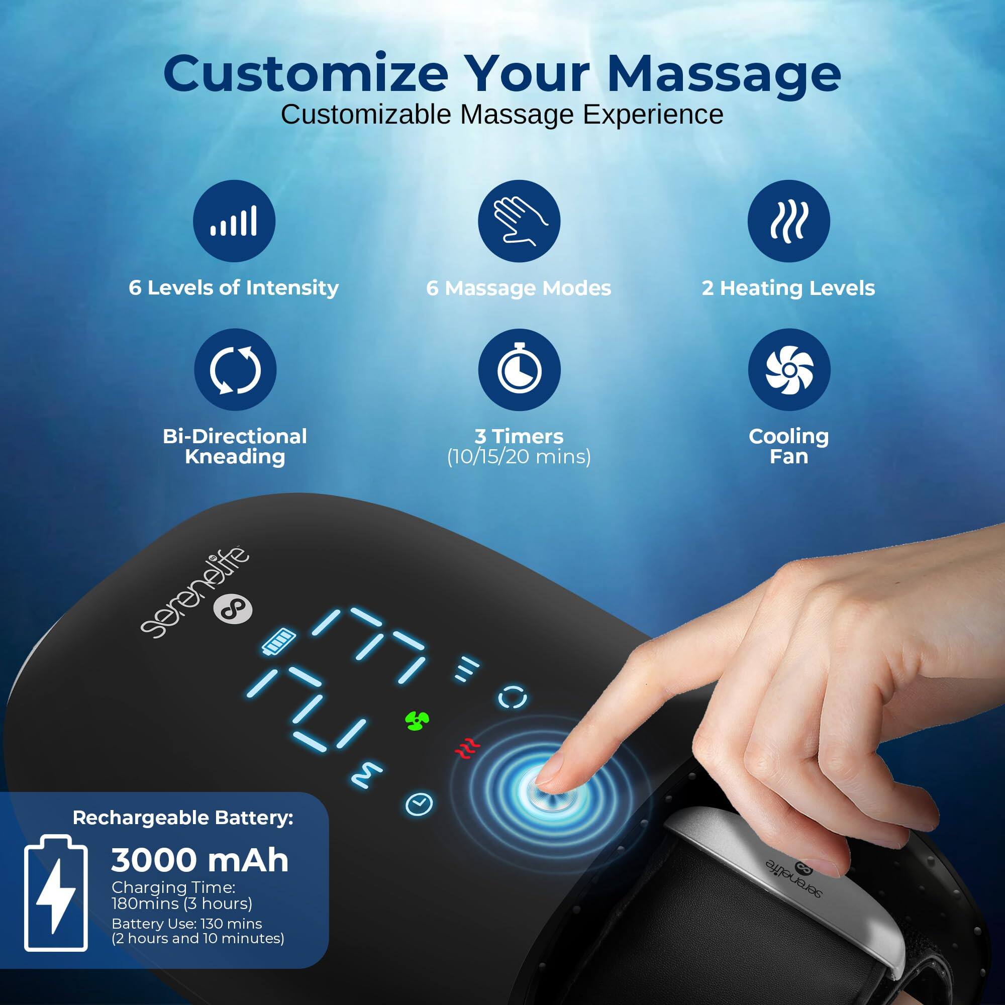 Customize Your Massage  
Customizable Massage Experience  

- 6 Levels of Intensity  
- 6 Massage Modes  
- 2 Heating Levels  
- Bi-Directional Kneading  
- 3 Timers (10/15/20 mins)  
- Cooling Fan  

Rechargeable Battery:  
- 3000 mAh  
- Charging Time: 180 mins (3 hours)  
- Battery Use: 130 mins (2 hours and 10 minutes)  

serenelife