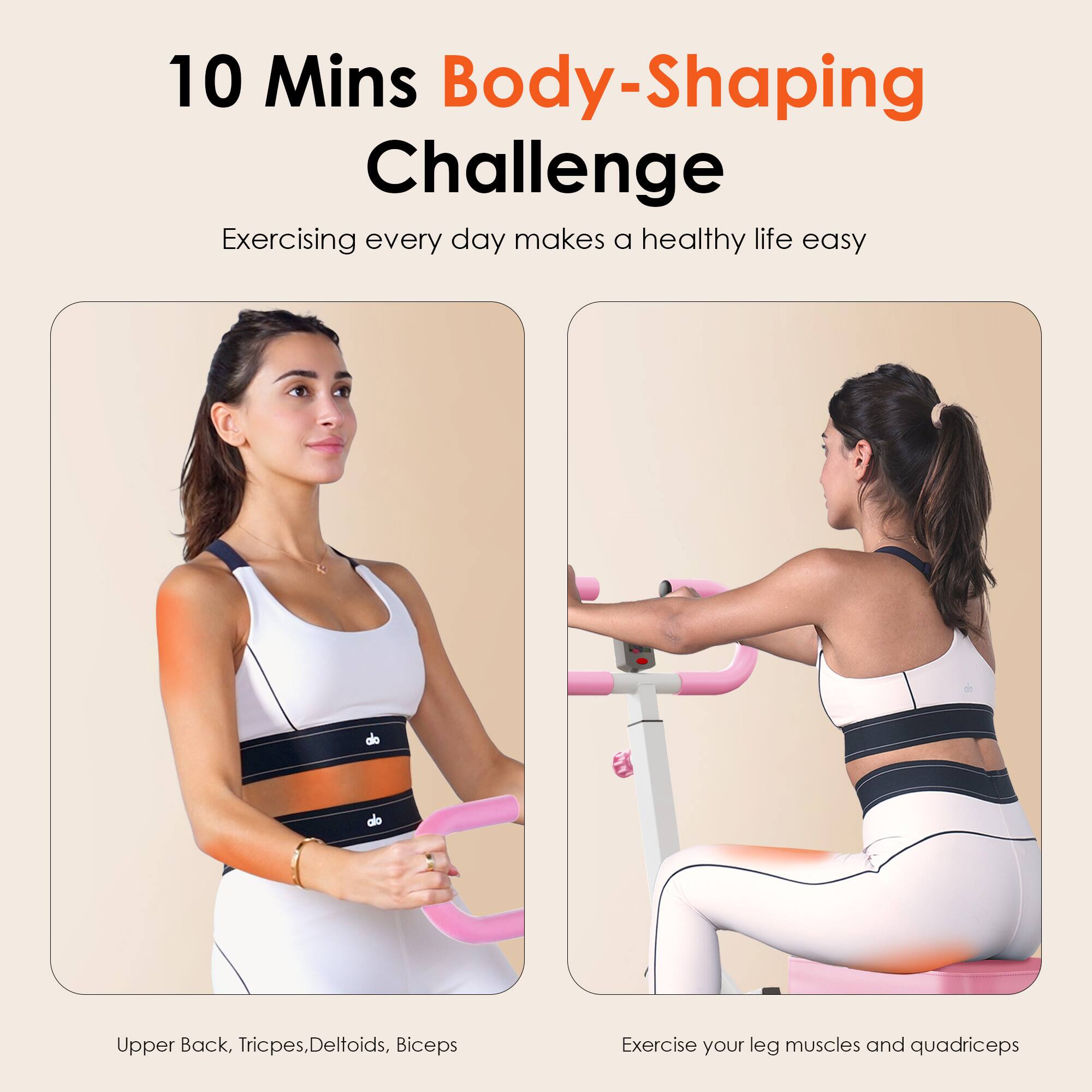 10 Mins Body-Shaping Challenge  
Exercising every day makes a healthy life easy  

Upper Back, Triceps, Deltoids, Biceps  
Exercise your leg muscles and quadriceps