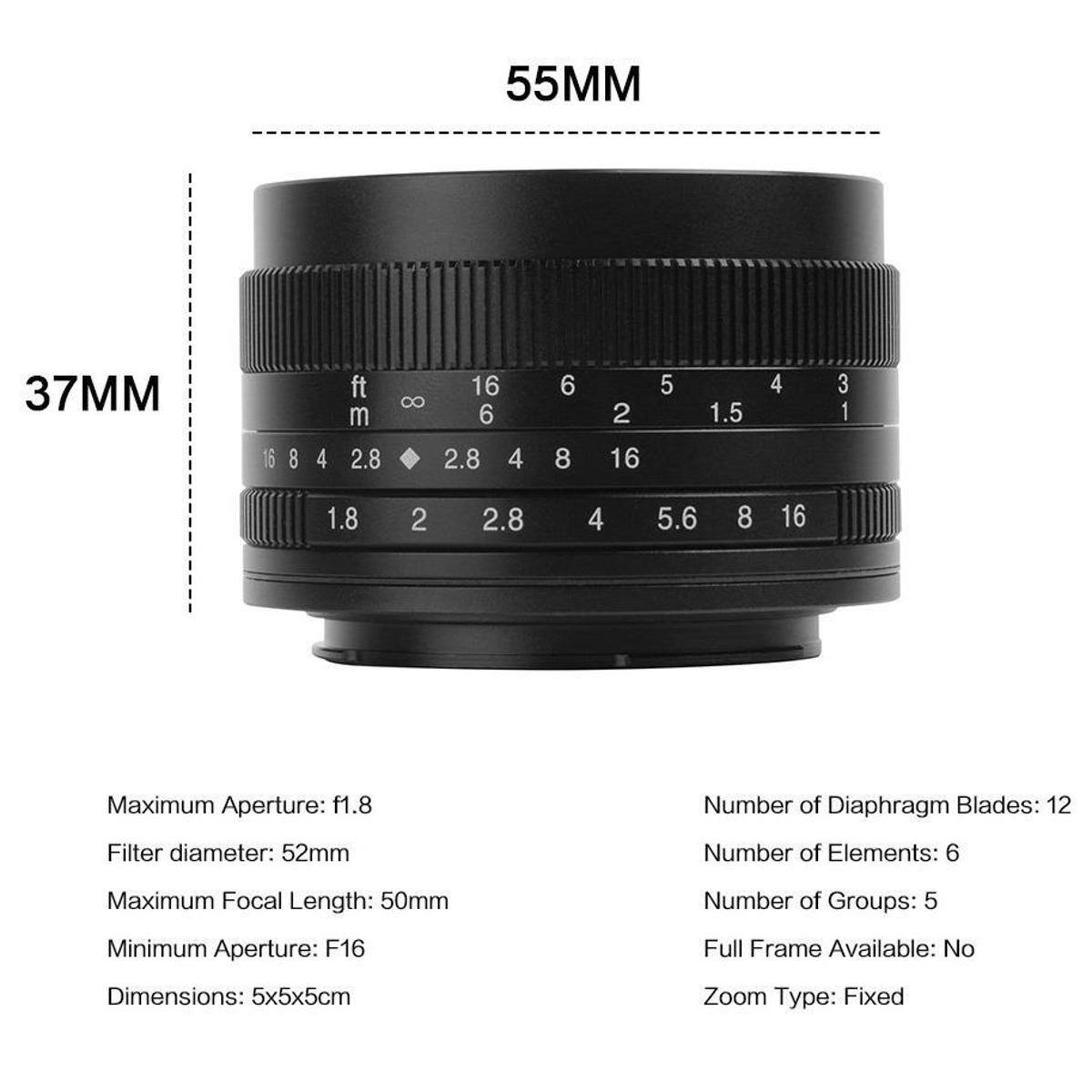55MM 37MM

ft m
16 8 4 2.8 16 8 6 2.8 4 6 8 2 16 5 1.5 4 3 1 1.8 2 2.8 4 5.6 8 16

Maximum Aperture: f1.8
Number of Diaphragm Blades: 12
Filter diameter: 52mm
Number of Elements: 6
Maximum Focal Length: 50mm
Number of Groups: 5
Minimum Aperture: F16
Full Frame Available: No
Dimensions: 5x5x5cm
Zoom Type: Fixed