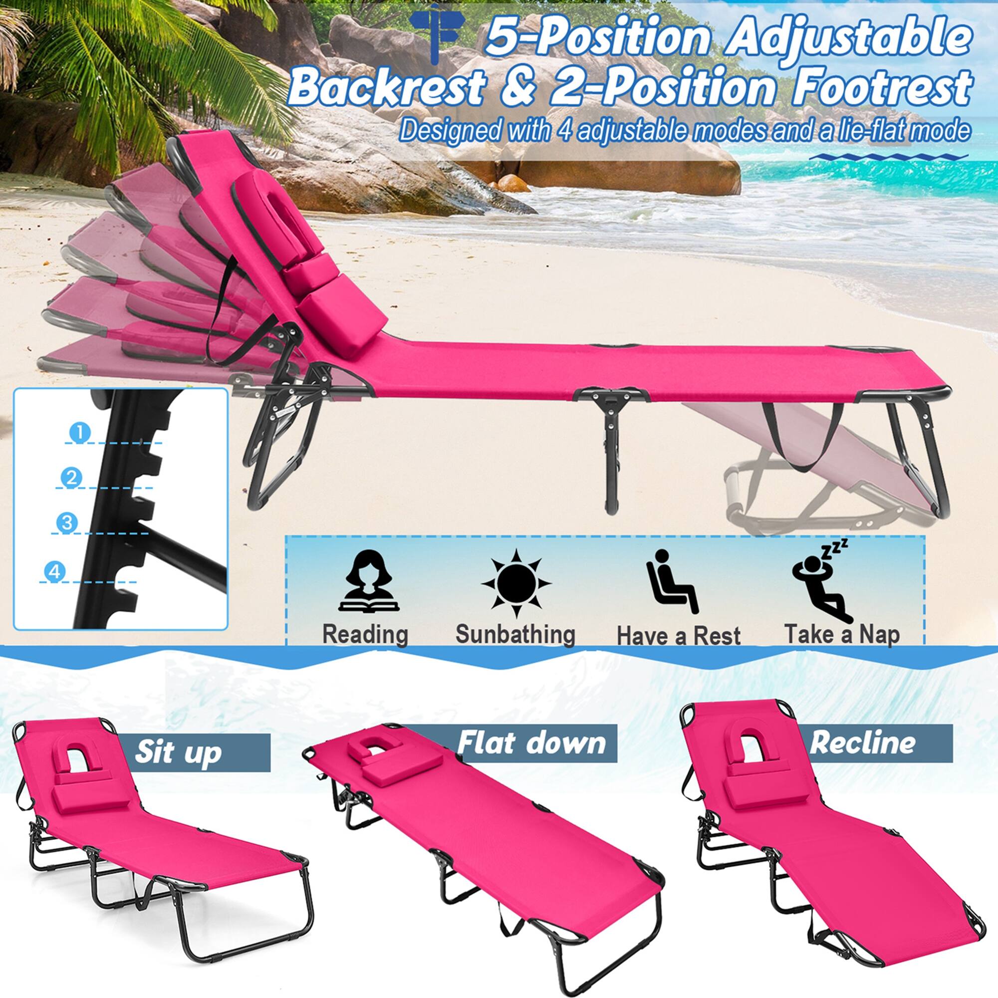 5-Position Adjustable Backrest & 2-Position Footrest Designed with 4 adjustable modes and a lie-flat mode

Sit up
Reading
Sunbathing
Have a Rest
Flat down
Take a Nap
Recline