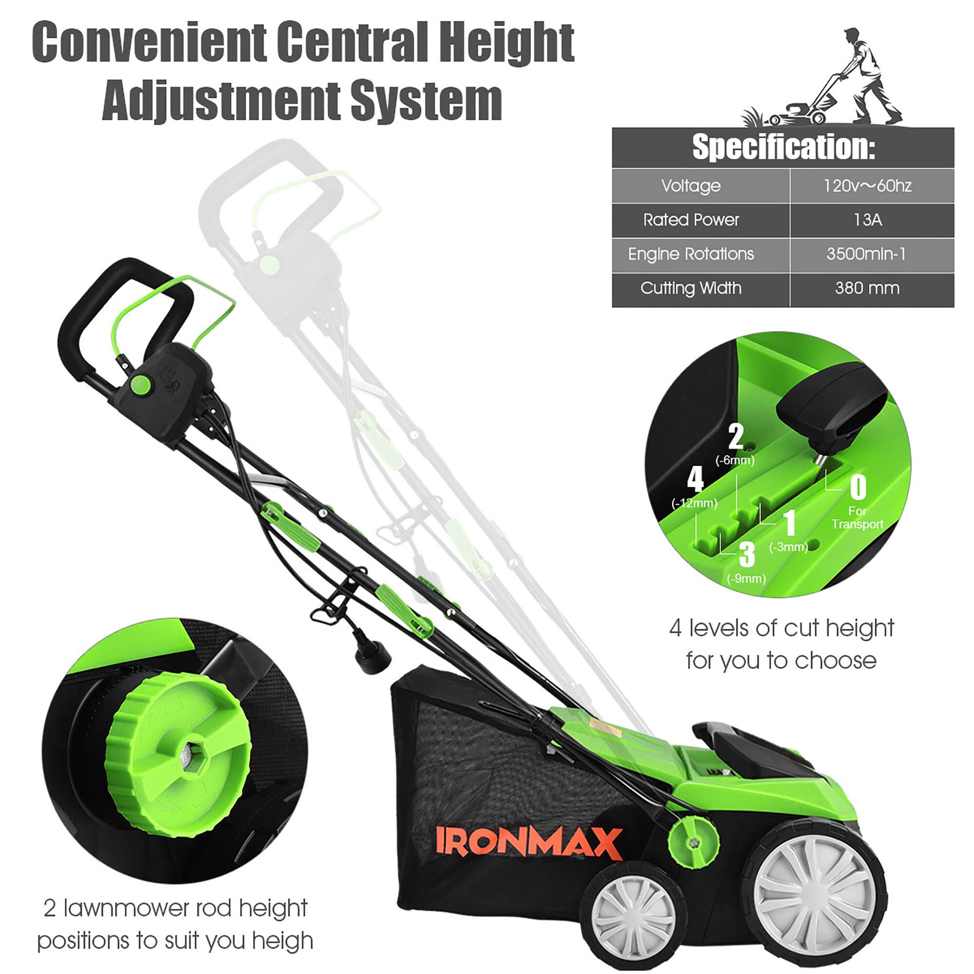 Convenient Central Height Adjustment System

Specification:
- Voltage: 120v~60hz
- Rated Power: 13A
- Engine Rotations: 3500min-1
- Cutting Width: 380 mm

4 levels of cut height for you to choose

2 lawnmower rod height positions to suit you height

IRONMAX