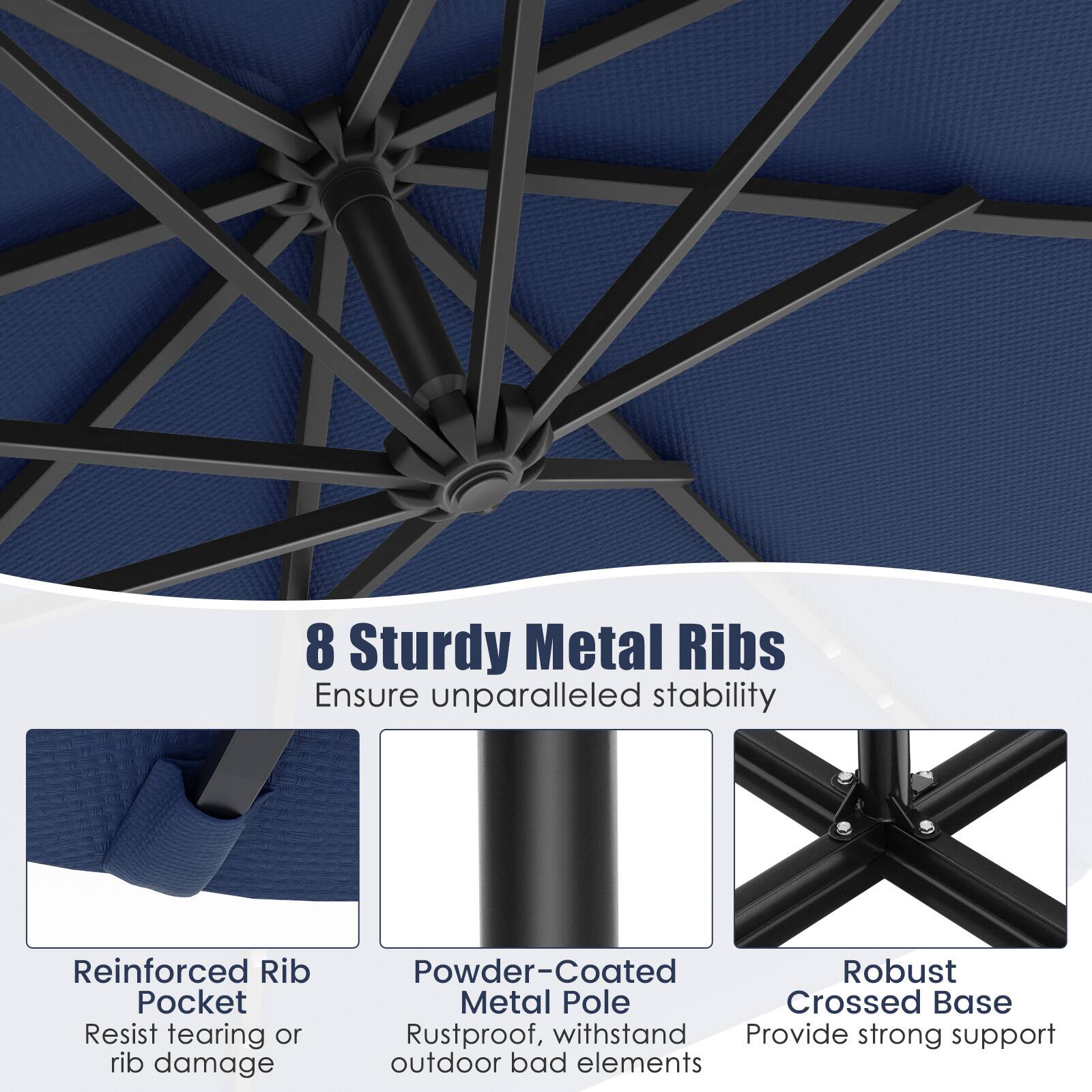 8 Sturdy Metal Ribs Ensure unparalleled stability

Reinforced Rib Pocket Resist tearing or rib damage
Powder-Coated Metal Pole Rustproof, withstand outdoor bad elements
Robust Crossed Base Provide strong support