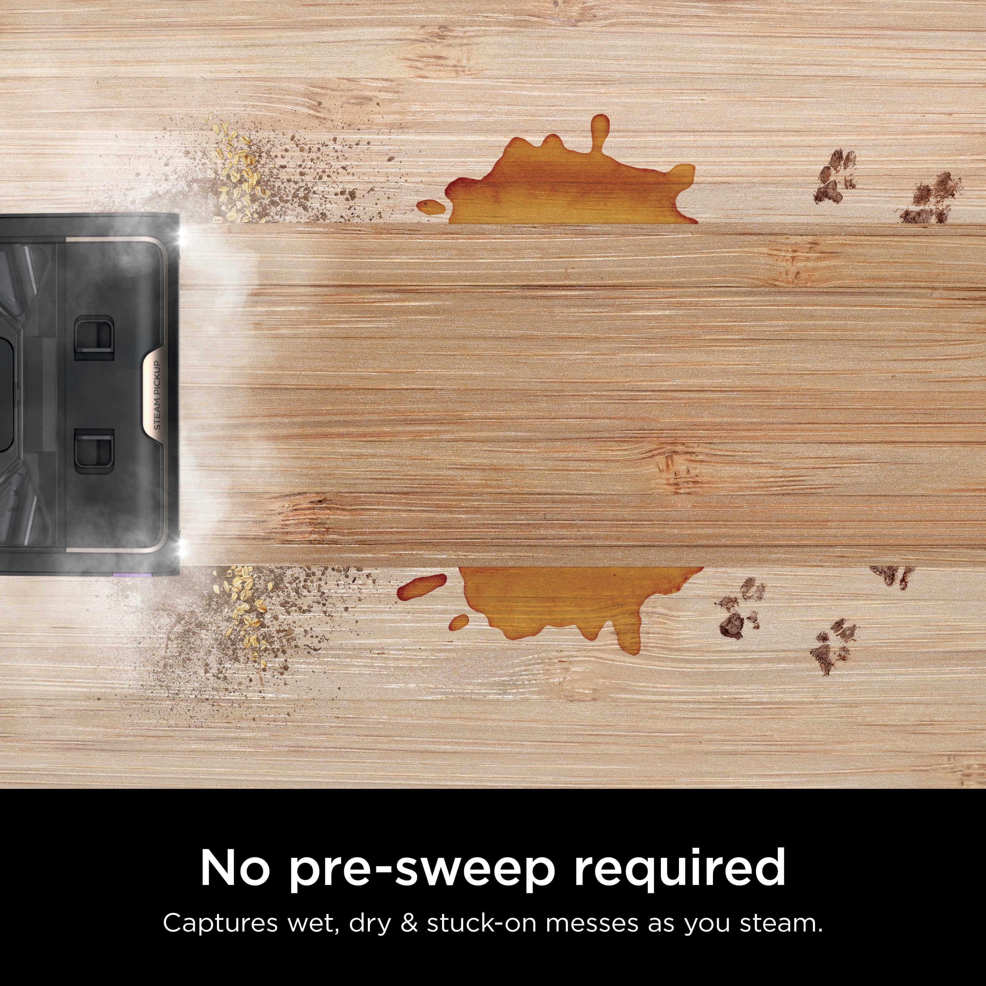 No pre-sweep required. Captures wet, dry & stuck-on messes as you steam.