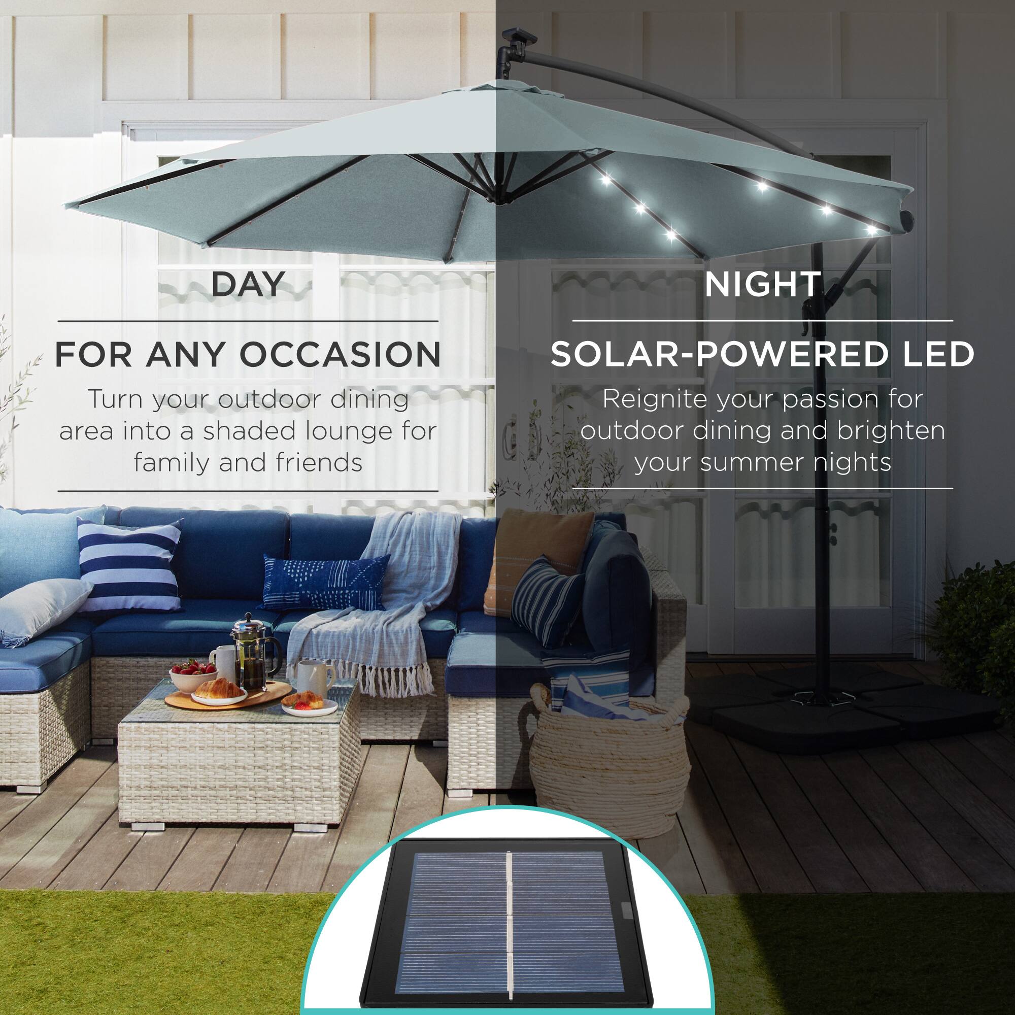 **DAY**

**FOR ANY OCCASION**

Turn your outdoor dining area into a shaded lounge for family and friends

---

**NIGHT**

**SOLAR-POWERED LED**

Reignite your passion for outdoor dining and brighten your summer nights