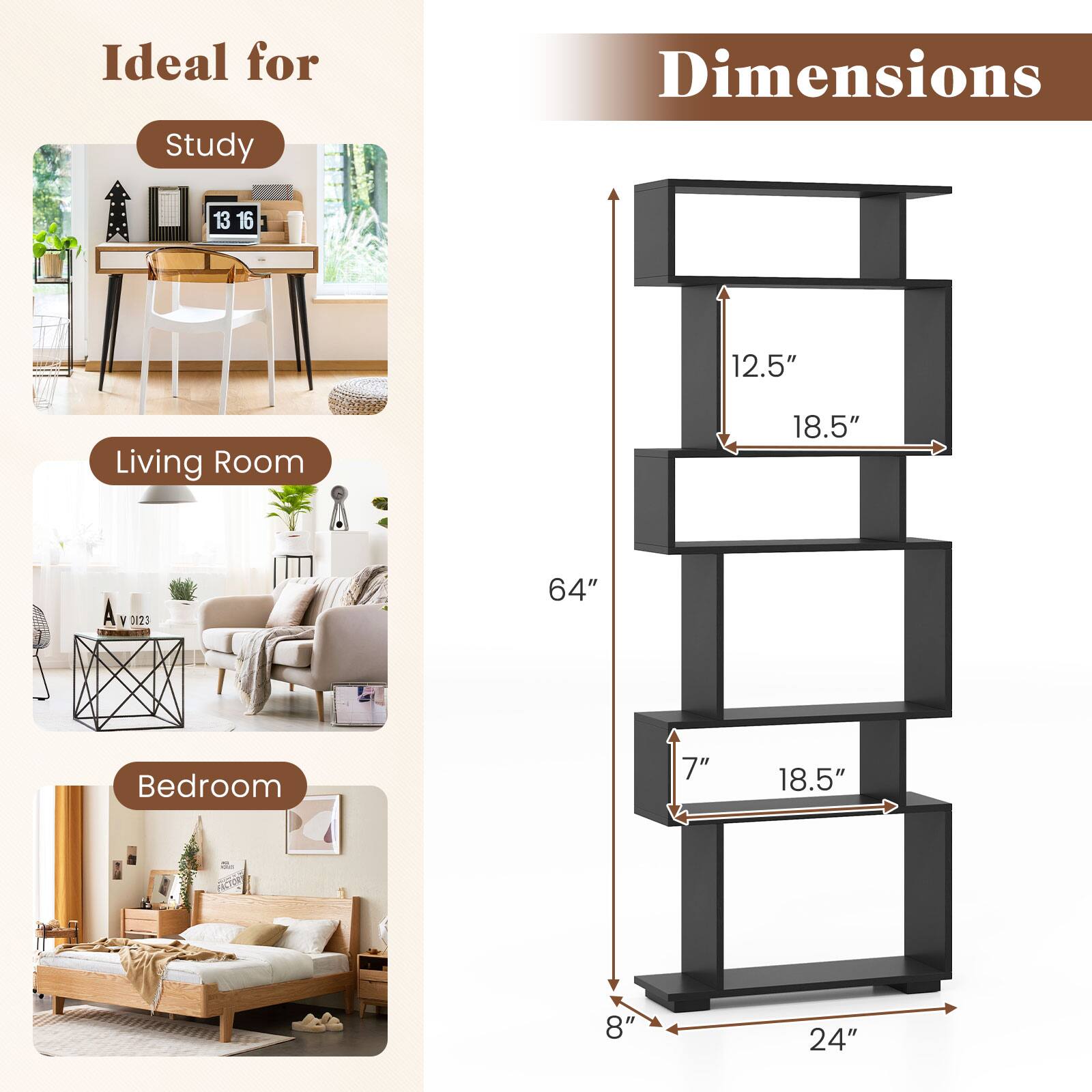 Ideal for Study
Dimensions 13 16 12.5"
Living Room 18.5" 64"
Bedroom 7" 18.5" 8" 24"