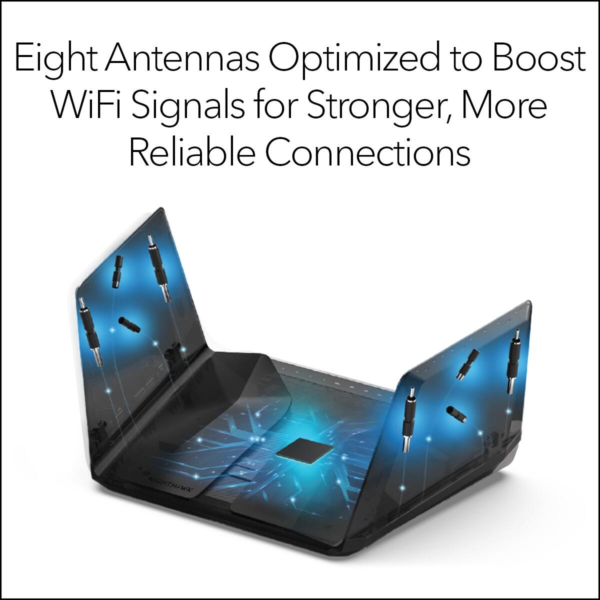 Eight antennas optimized to boost WiFi signals for stronger, more reliable connections.