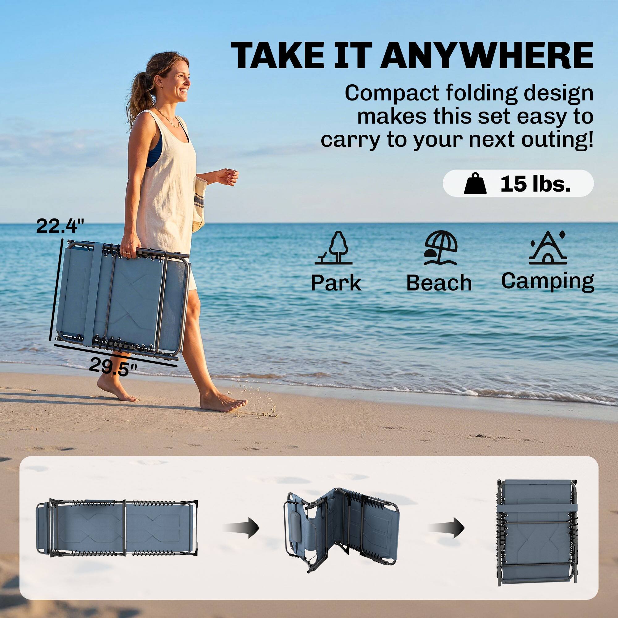 TAKE IT ANYWHERE  
Compact folding design makes this set easy to carry to your next outing!  
15 lbs.  
22.4"  
Park Beach Camping  
29.5"