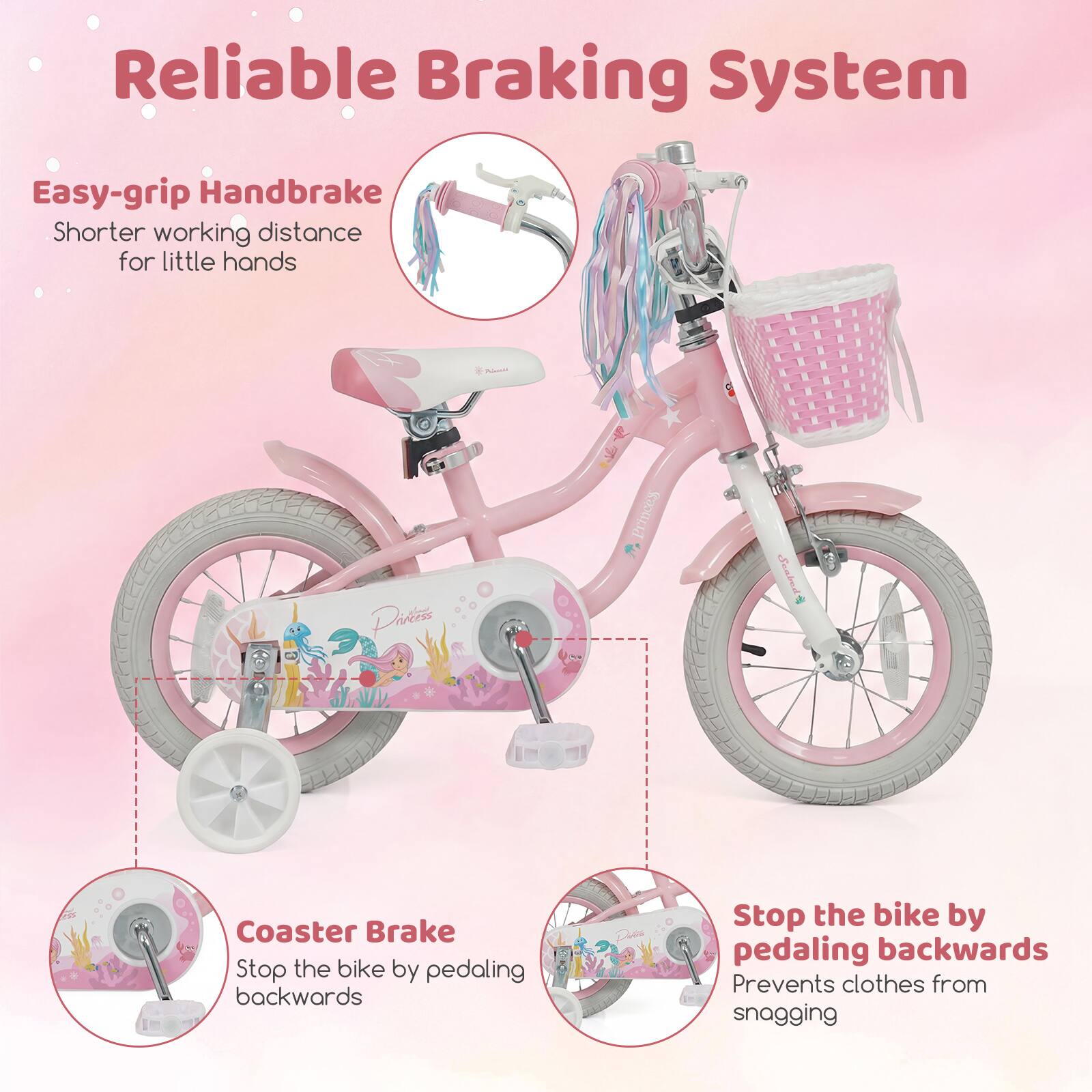 Reliable Braking System

Easy-grip Handbrake
Shorter working distance for little hands

Coaster Brake
Stop the bike by pedaling backwards

Stop the bike by pedaling backwards
Prevents clothes from snagging