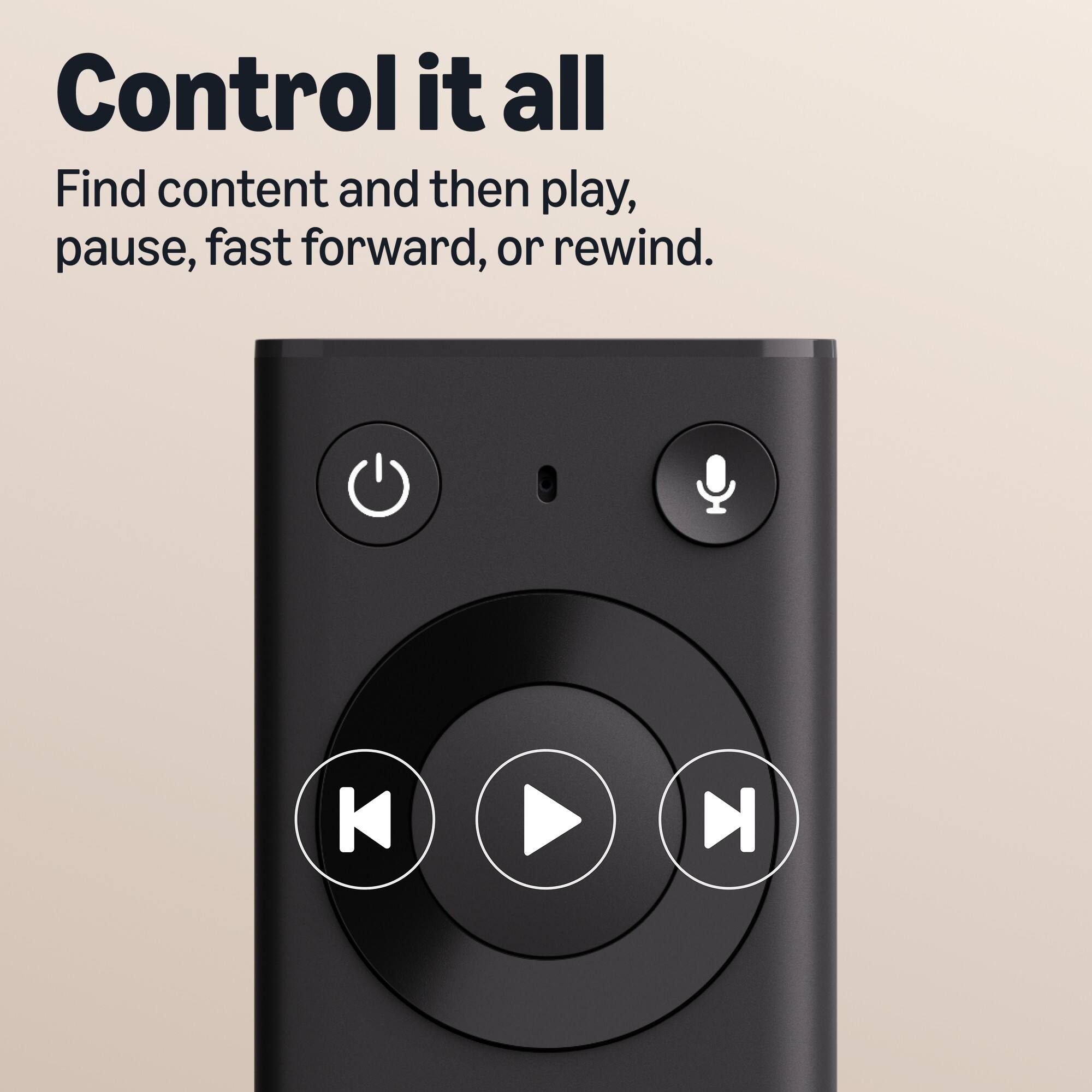 Control it all  
Find content and then play, pause, fast forward, or rewind.
