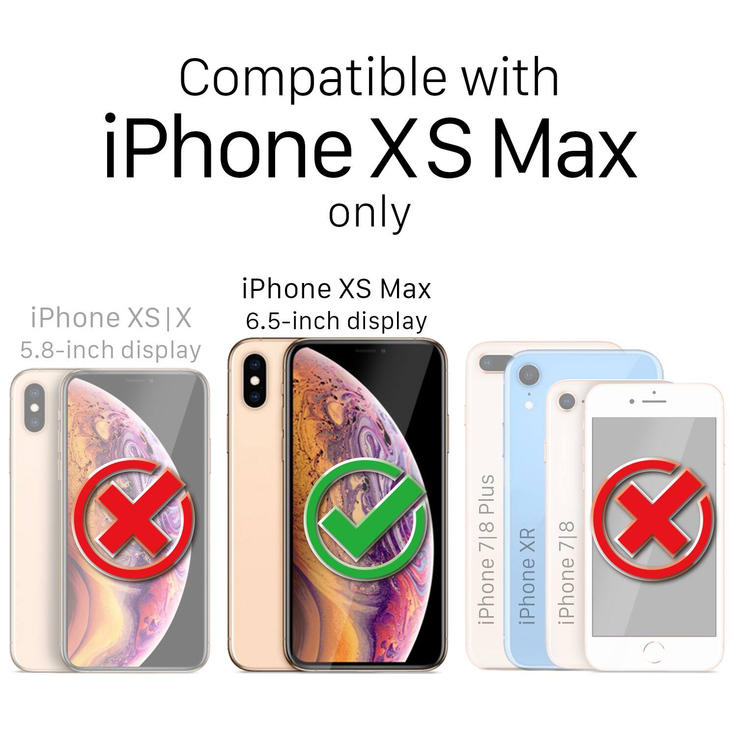 Compatible with iPhone XS Max only

iPhone XS Max
iPhone XS | X 5.8-inch display
iPhone XR
iPhone 7|8
iPhone X