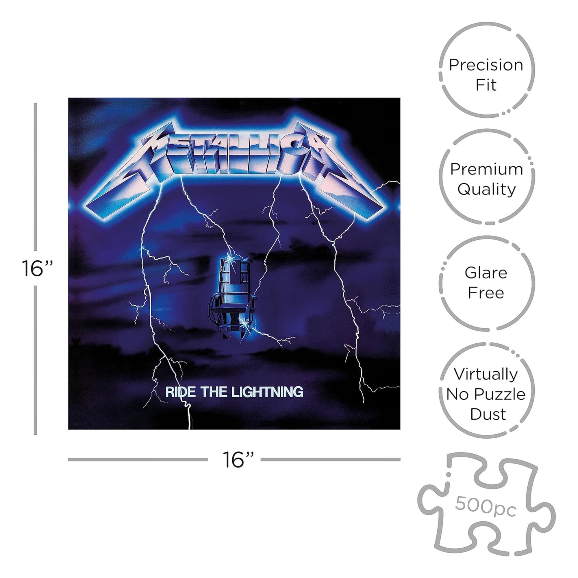 Precision Fit  
Premium Quality  
16" Glare Free  
RIDE THE LIGHTNING  
Virtually No Puzzle Dust  
16"  
500pc