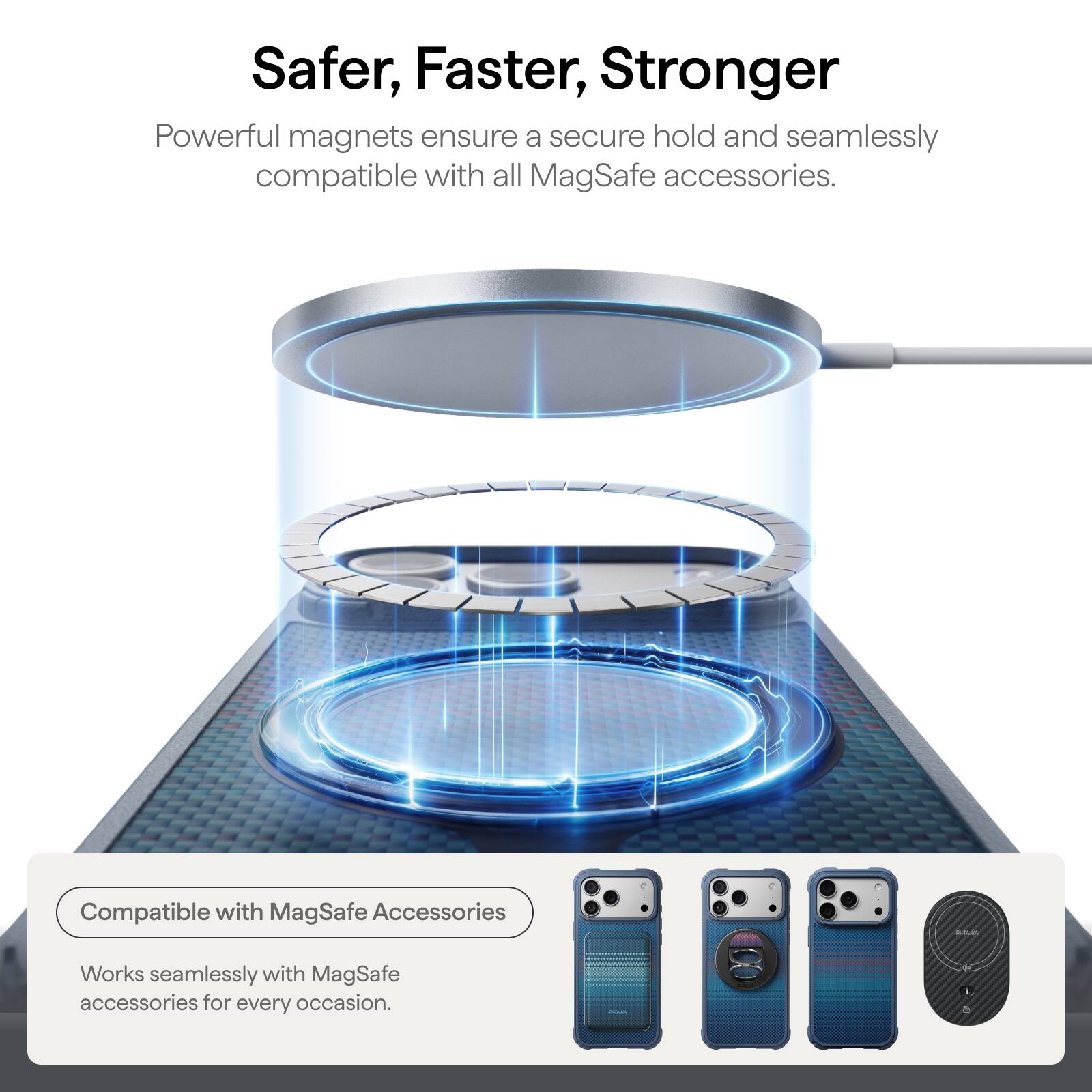 Safer, Faster, Stronger

Powerful magnets ensure a secure hold and seamlessly compatible with all MagSafe accessories.

Compatible with MagSafe Accessories

Works seamlessly with MagSafe accessories for every occasion.