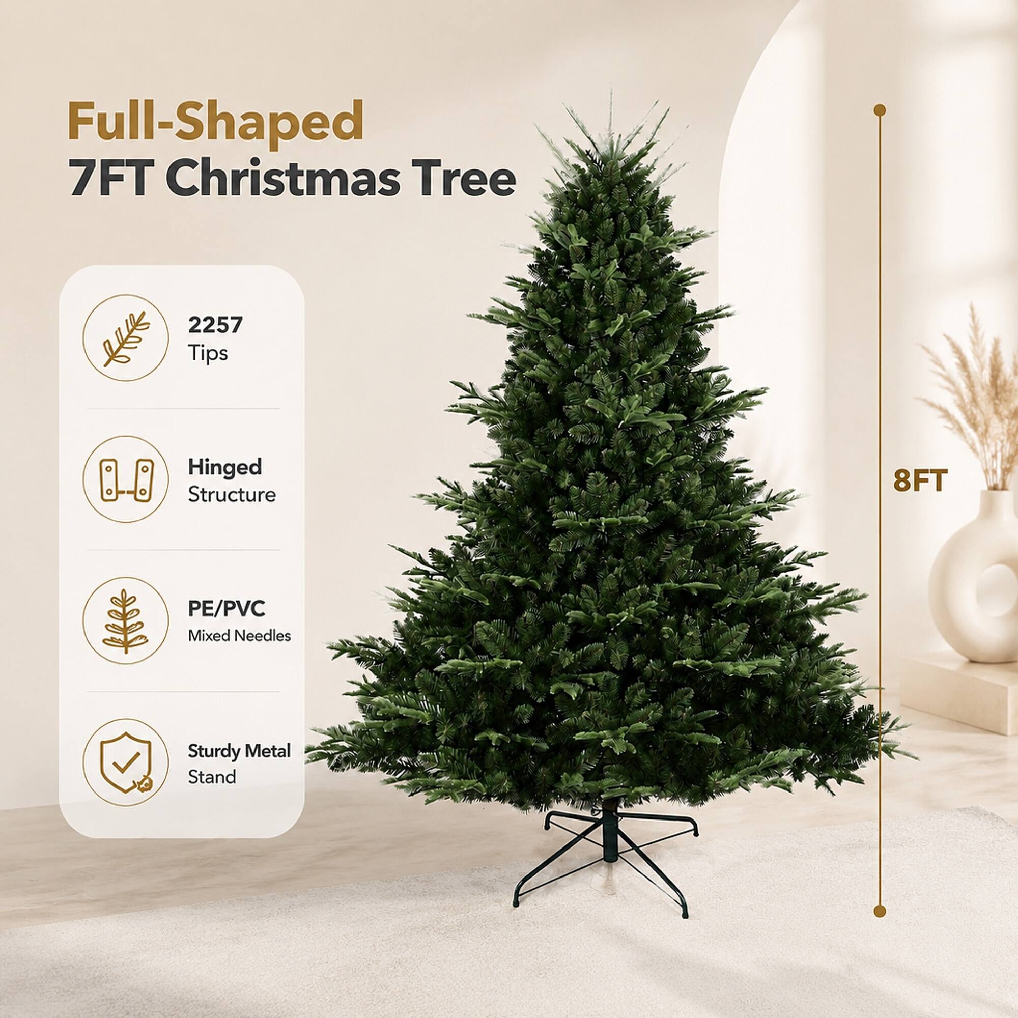 Full-Shaped 7FT Christmas Tree  
2257 Tips  
Hinged Structure  
8FT  
PE/PVC Mixed Needles  
Sturdy Metal Stand