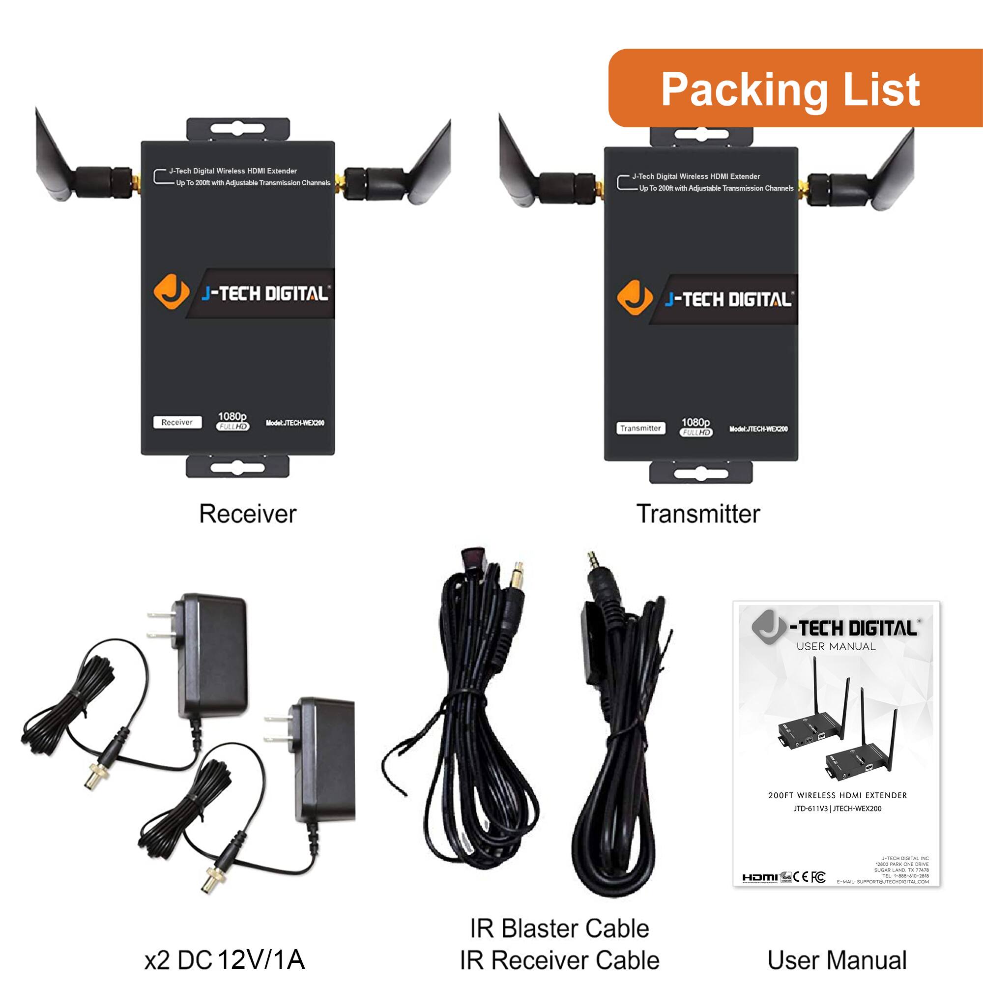 Packing List

- J-TECH DIGITAL Wireless HDMI Extender
  - Receiver
  - Transmitter

- x2 DC 12V/1A

- IR Blaster Cable

- IR Receiver Cable

- User Manual