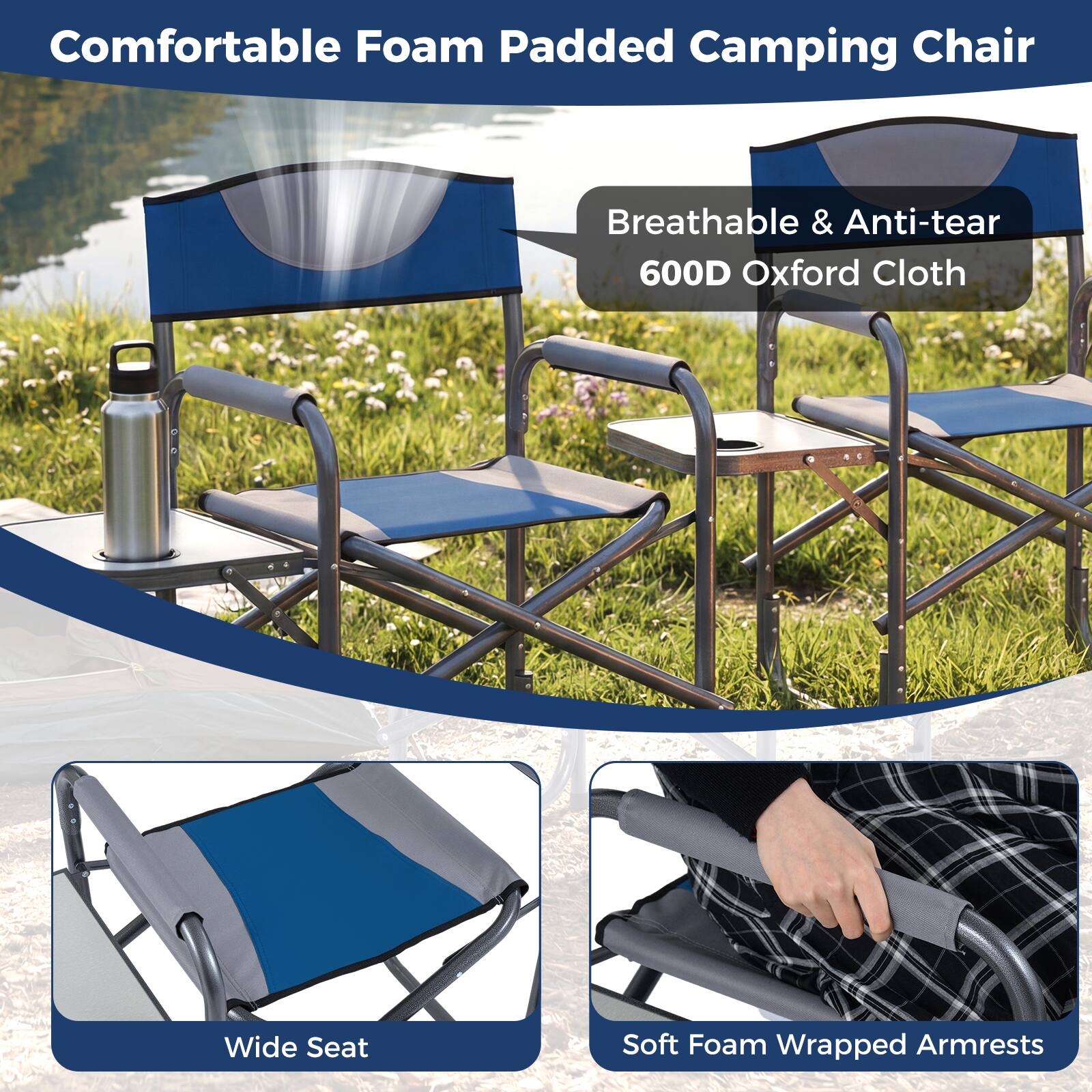 Comfortable Foam Padded Camping Chair  
Breathable & Anti-tear 600D Oxford Cloth  
Wide Seat  
Soft Foam Wrapped Armrests