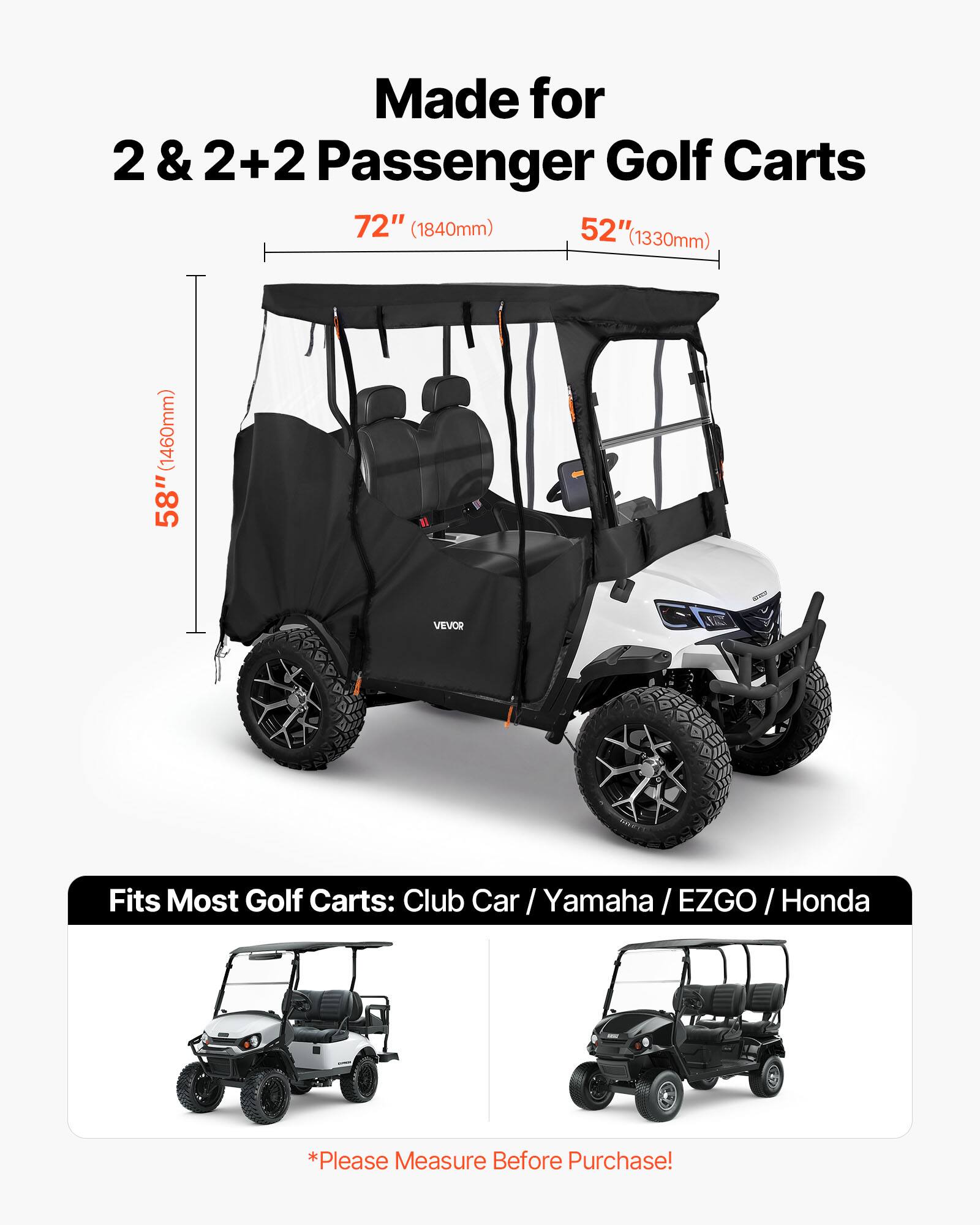 Made for 2 & 2+2 Passenger Golf Carts  
72" (1840mm) 52" (1330mm) 58" (1460mm)  

VEVOR Fits Most Golf Carts: Club Car / Yamaha / EZGO / Honda  

*Please Measure Before Purchase!*
