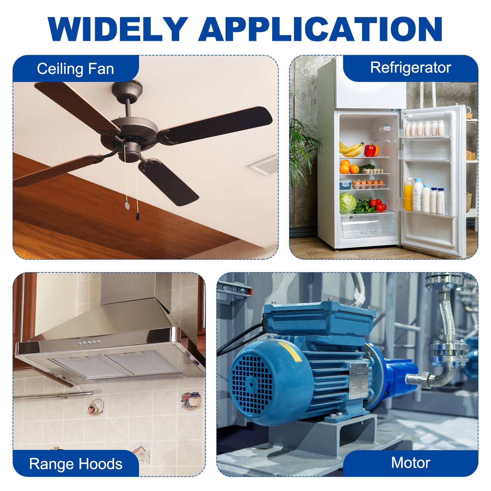 WIDELY APPLICATION

Ceiling Fan

Refrigerator

Range Hoods

Motor