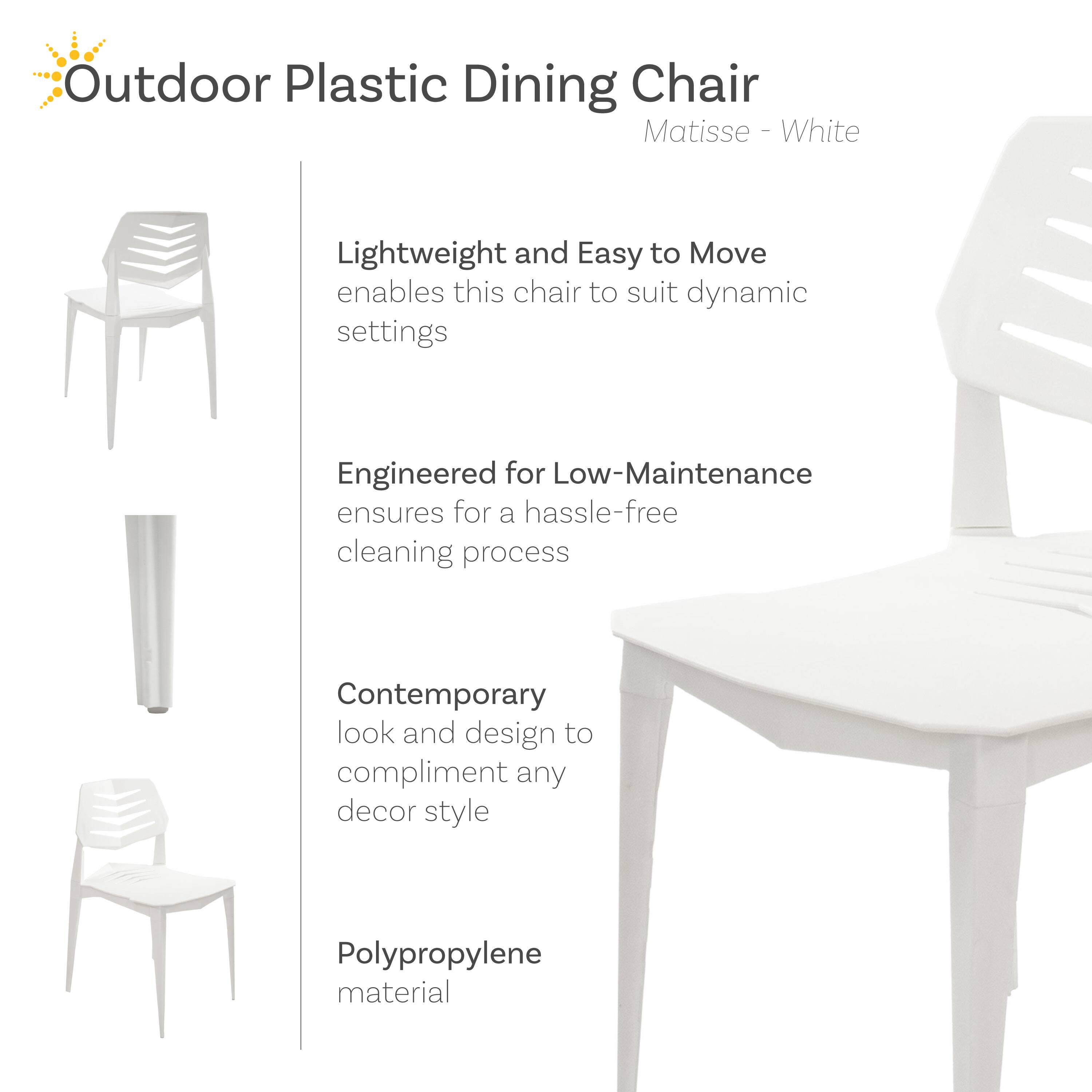 Outdoor Plastic Dining Chair  
Matisse - White

- Lightweight and Easy to Move  
  enables this chair to suit dynamic settings

- Engineered for Low-Maintenance  
  ensures for a hassle-free cleaning process

- Contemporary look and design  
  to compliment any decor style

- Polypropylene material