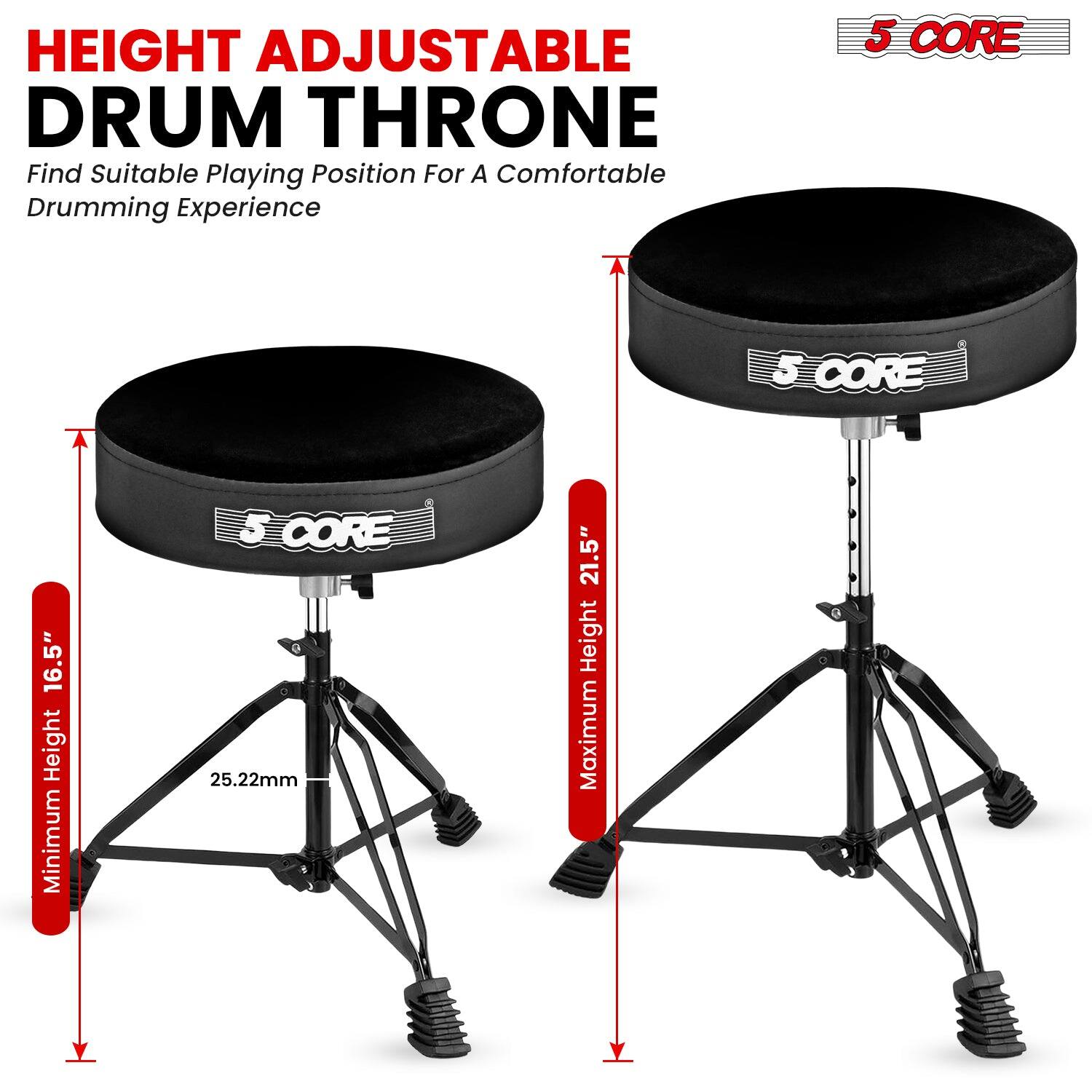 HEIGHT ADJUSTABLE DRUM THRONE  
Find Suitable Playing Position For A Comfortable Drumming Experience  

5 CORE  
Minimum Height 16.5"  
Maximum Height 21.5"  
25.22mm  

5 CORE