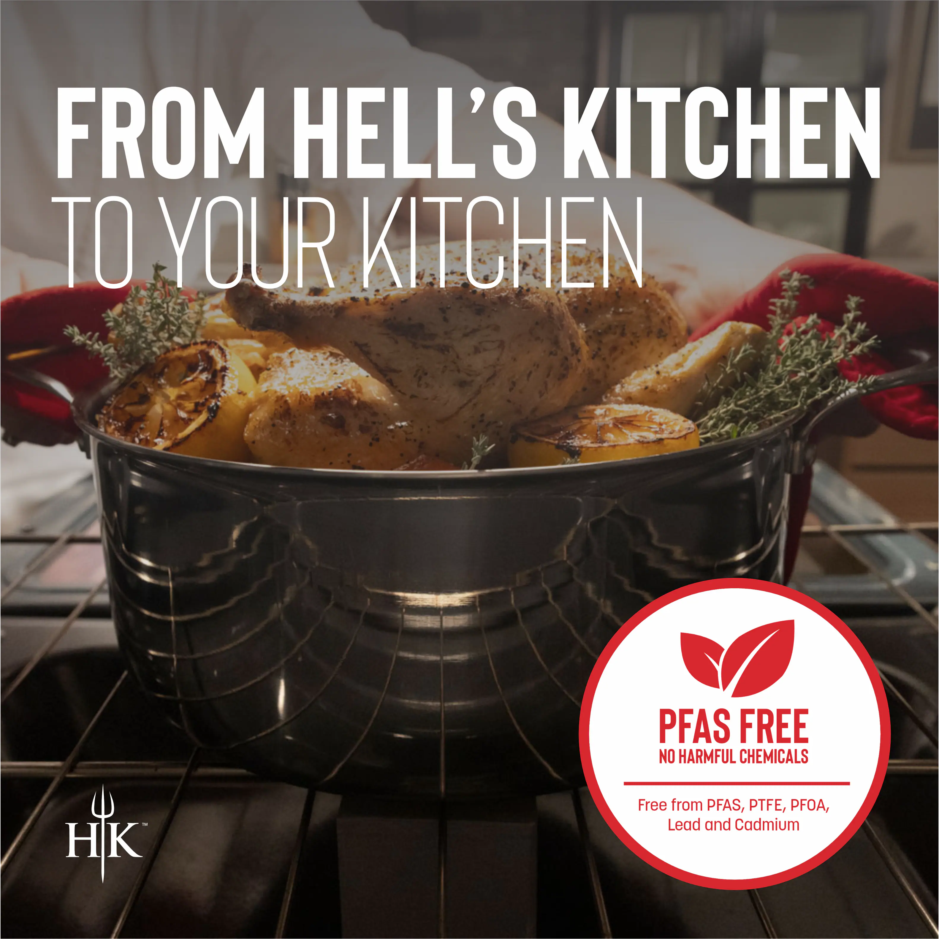 FROM HELL'S KITCHEN TO YOUR KITCHEN

HK

PFAS FREE
NO HARMFUL CHEMICALS

Free from PFAS, PTFE, PFOA, Lead and Cadmium