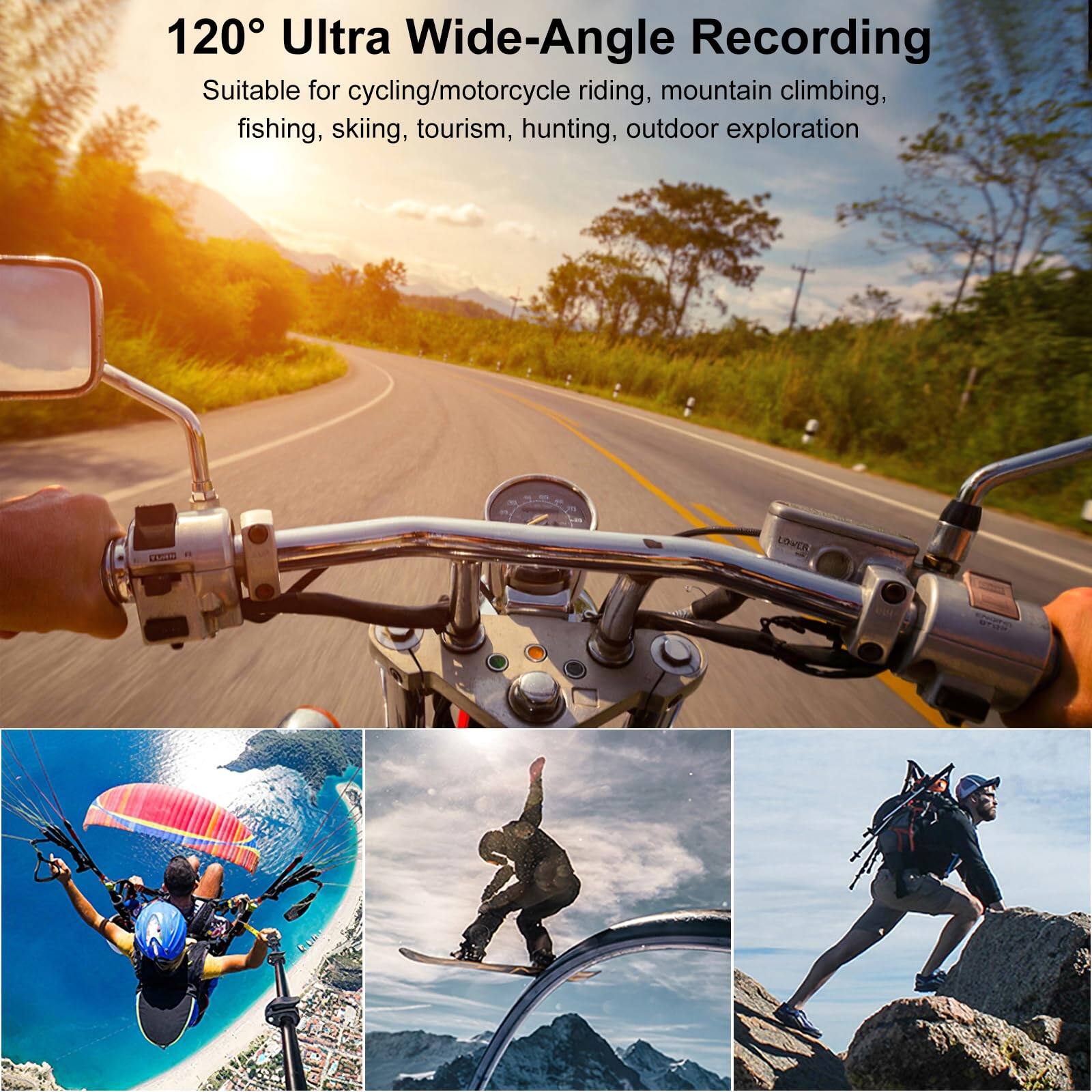 120° Ultra Wide-Angle Recording

Suitable for cycling/motorcycle riding, mountain climbing, fishing, skiing, tourism, hunting, outdoor exploration