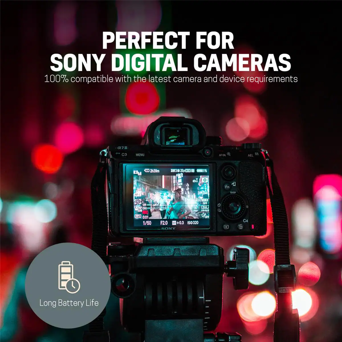 PERFECT FOR SONY DIGITAL CAMERAS  
100% compatible with the latest camera and device requirements  

a7  
C3  
MENU  
AF-ON  
AEL  
11 2h39m PM  
ZAUCSHO 25p  
EL 100%  
O  
Fn  
AF-C 83 OR ON WT 0:01 1/50  
OFF GSLB  
COFF OFF F2.0 +0.3 ISO320 SONY  
DISP  
g C4  

Long Battery Life