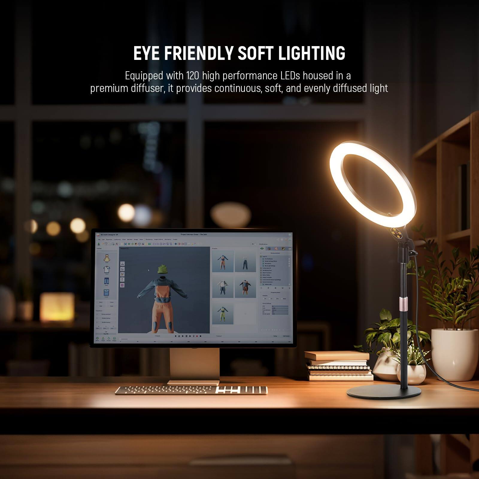 EYE FRIENDLY SOFT LIGHTING  
Equipped with 120 high performance LEDs housed in a premium diffuser, it provides continuous, soft, and evenly diffused light.