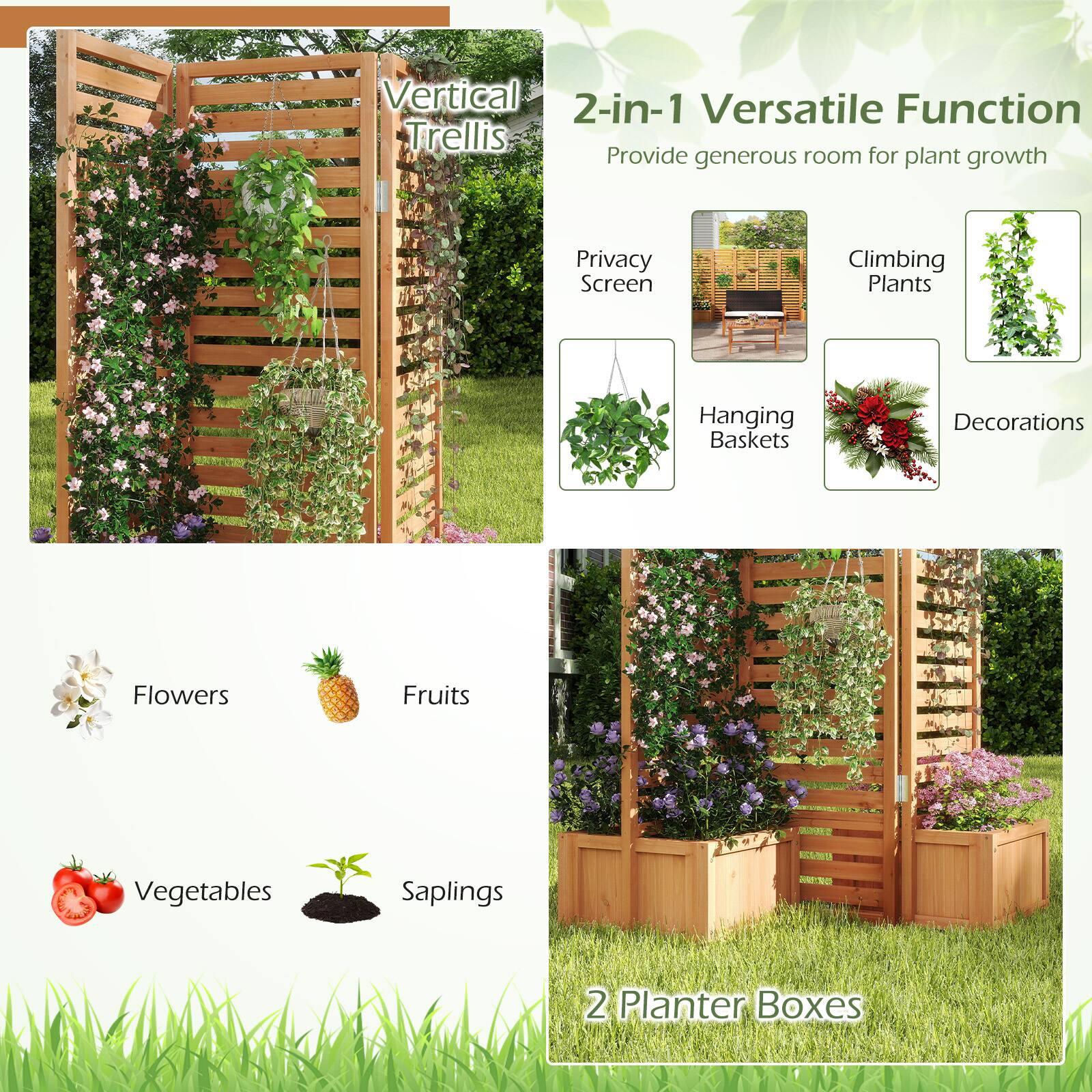 Vertical 2-in-1 Versatile Function Trellis  
Provide generous room for plant growth  
Privacy Screen  
Climbing Plants  
Hanging Baskets  
Decorations  
Flowers  
Fruits  
Vegetables  
Saplings  
2 Planter Boxes