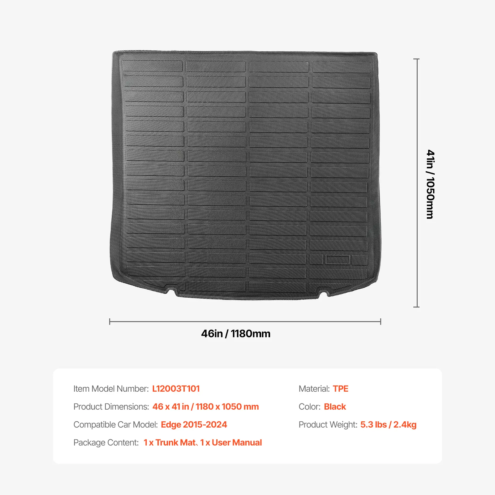 41in / 1050mm  
46in / 1180mm  

Item Model Number: L12003T101  
Material: TPE  
Product Dimensions: 46 x 41 in / 1180 x 1050 mm  
Color: Black  
Compatible Car Model: Edge 2015-2024  
Product Weight: 5.3 lbs / 2.4kg  
Package Content: 1 x Trunk Mat, 1 x User Manual