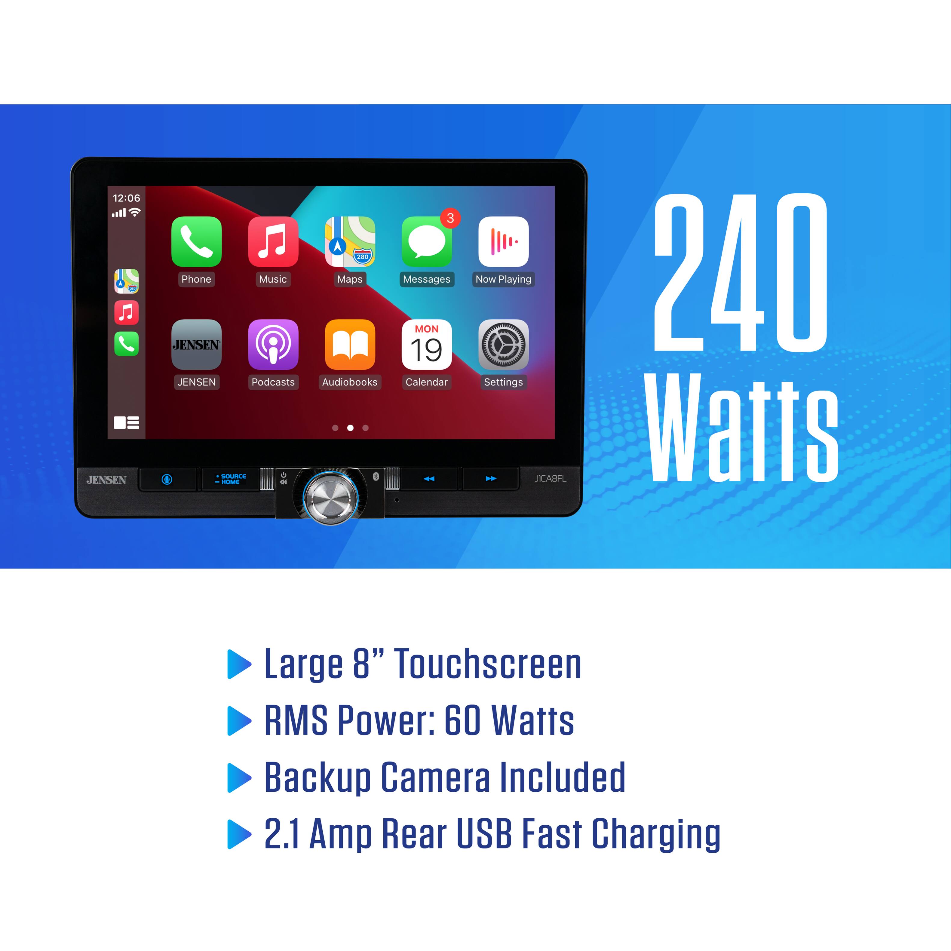 12:06 ln. JENSEN 3 m Phone Music Maps Messages MON JENSEN 19 JENSEN Podcasts Audiobooks Calendar D I - - Now Playing Settings

240 Watts
Large 8" Touchscreen
RMS Power: 60 Watts
Backup Camera Included
2.1 Amp Rear USB Fast Charging