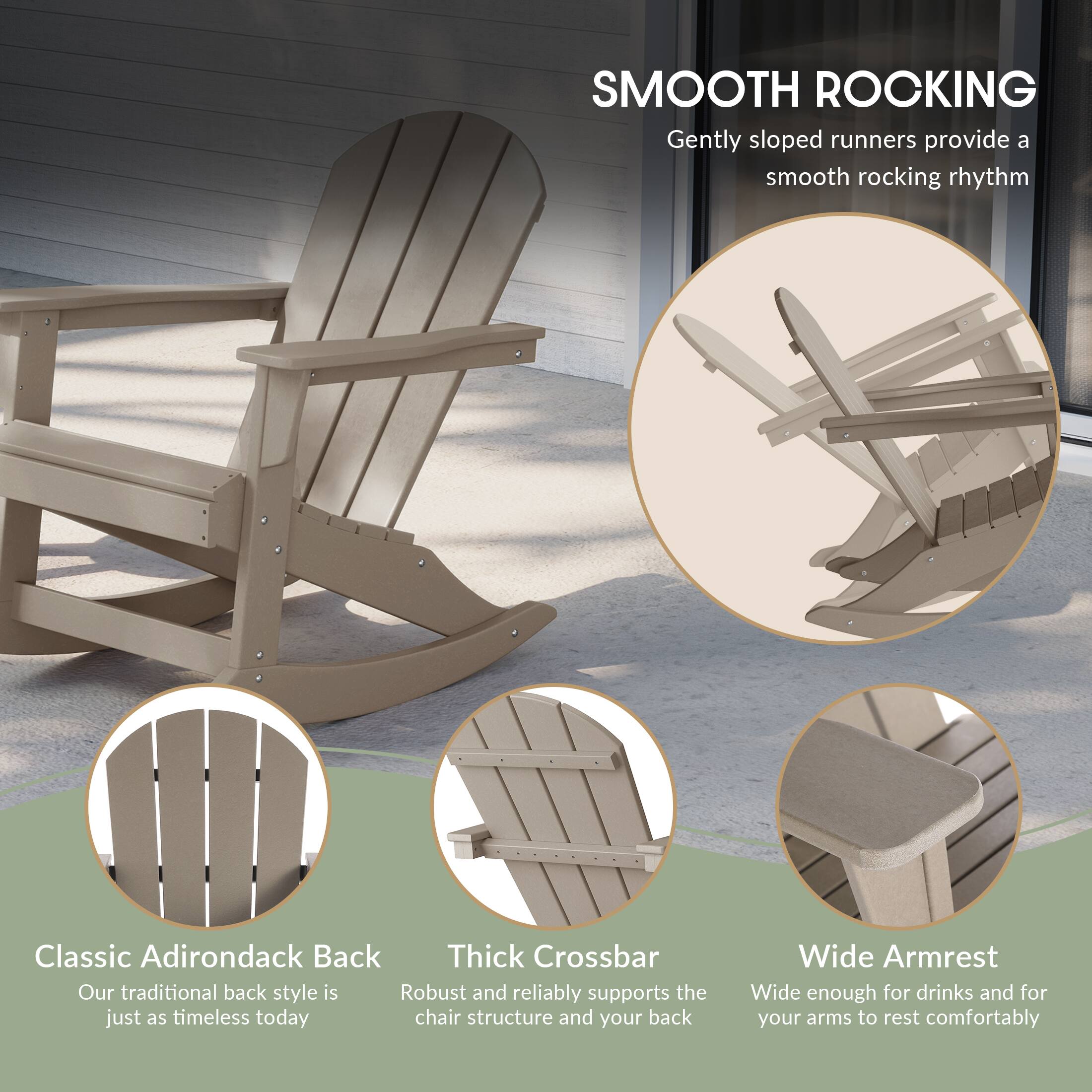 SMOOTH ROCKING  
Gently sloped runners provide a smooth rocking rhythm

Classic Adirondack Back  
Our traditional back style is just as timeless today

Thick Crossbar  
Robust and reliably supports the chair structure and your back

Wide Armrest  
Wide enough for drinks and for your arms to rest comfortably