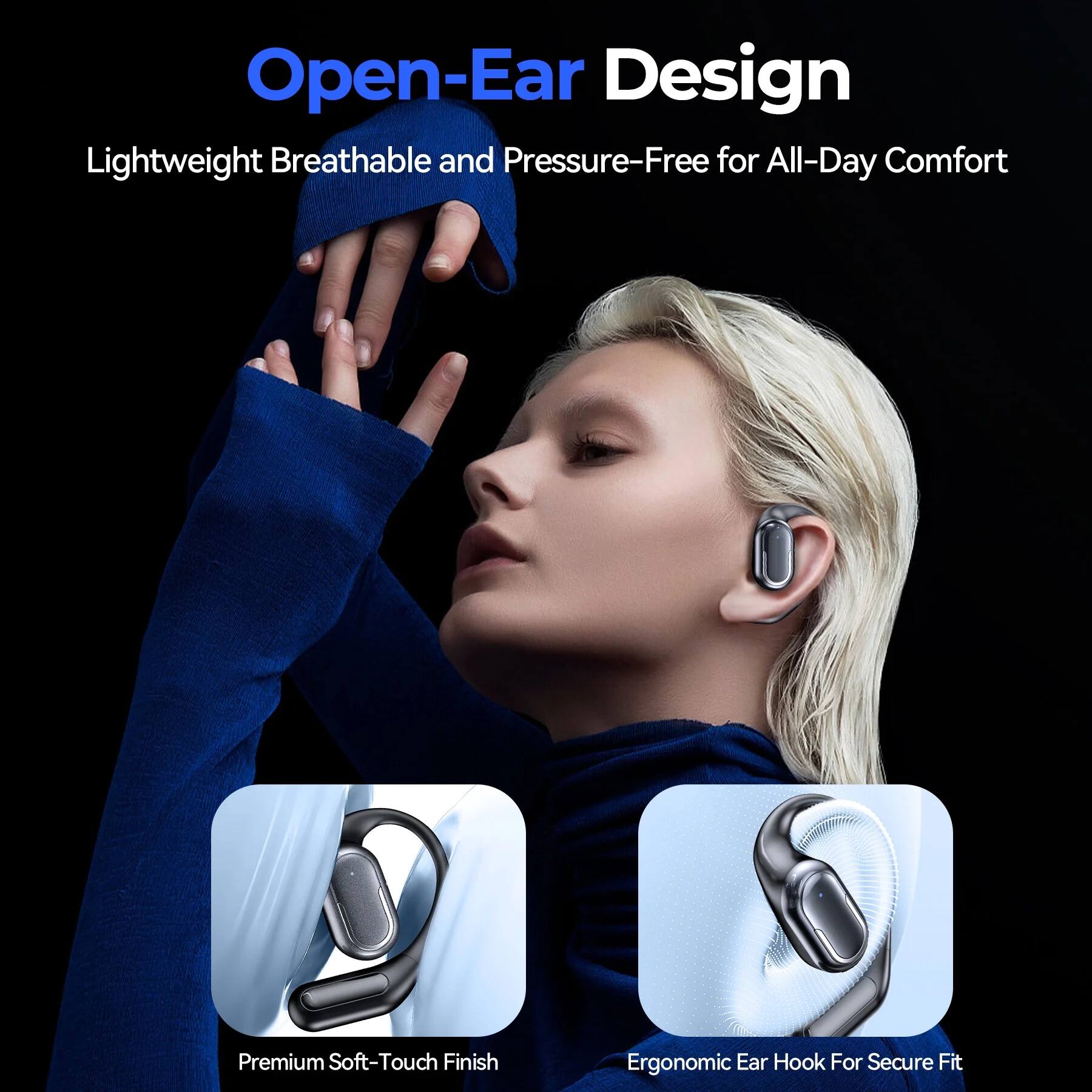 Open-Ear Design  
Lightweight, Breathable, and Pressure-Free for All-Day Comfort  
Premium Soft-Touch Finish  
Ergonomic Ear Hook for Secure Fit