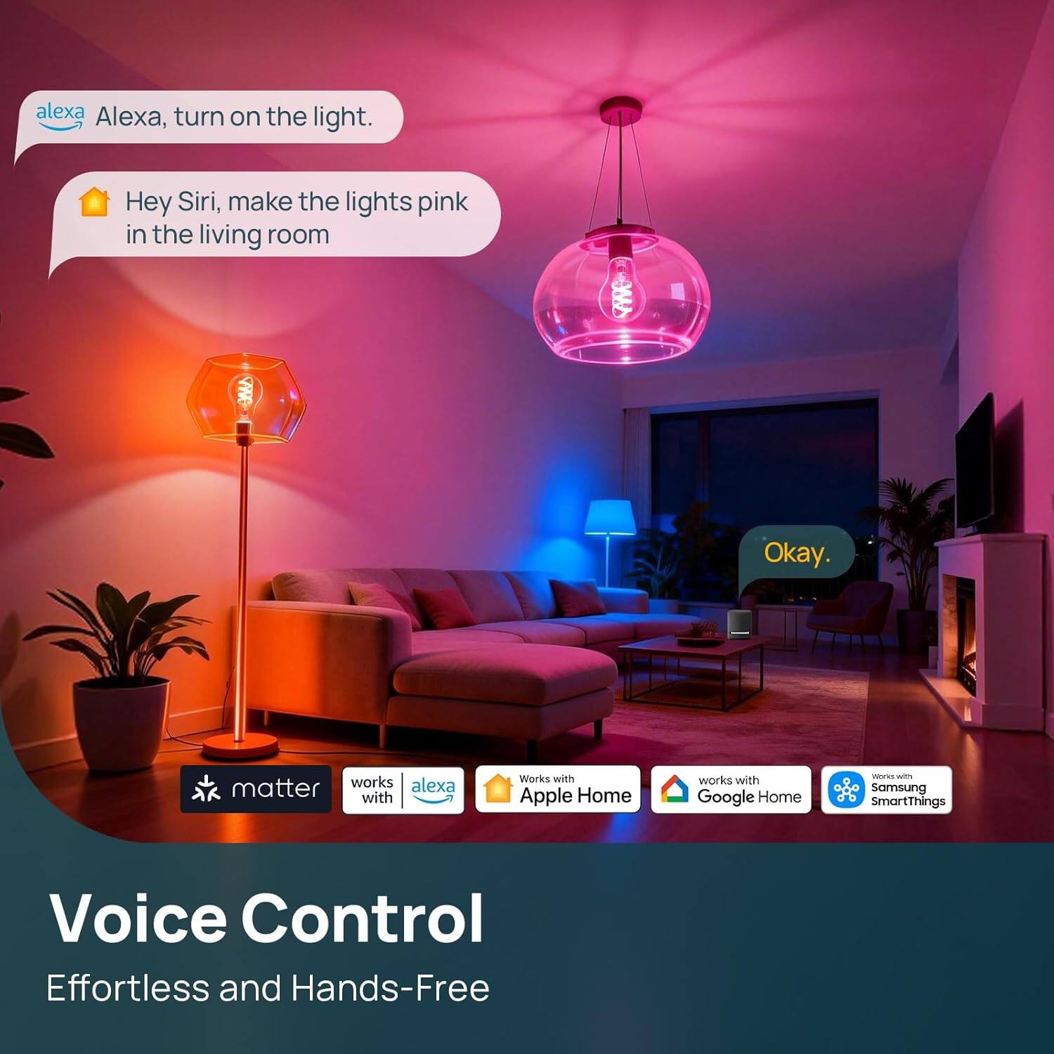 Alexa, turn on the light.  
Hey Siri, make the lights pink in the living room.  
Okay.  

Works with Apple Home  
Works with Google Home  
Works with Samsung SmartThings  
Voice Control  
Effortless and Hands-Free
