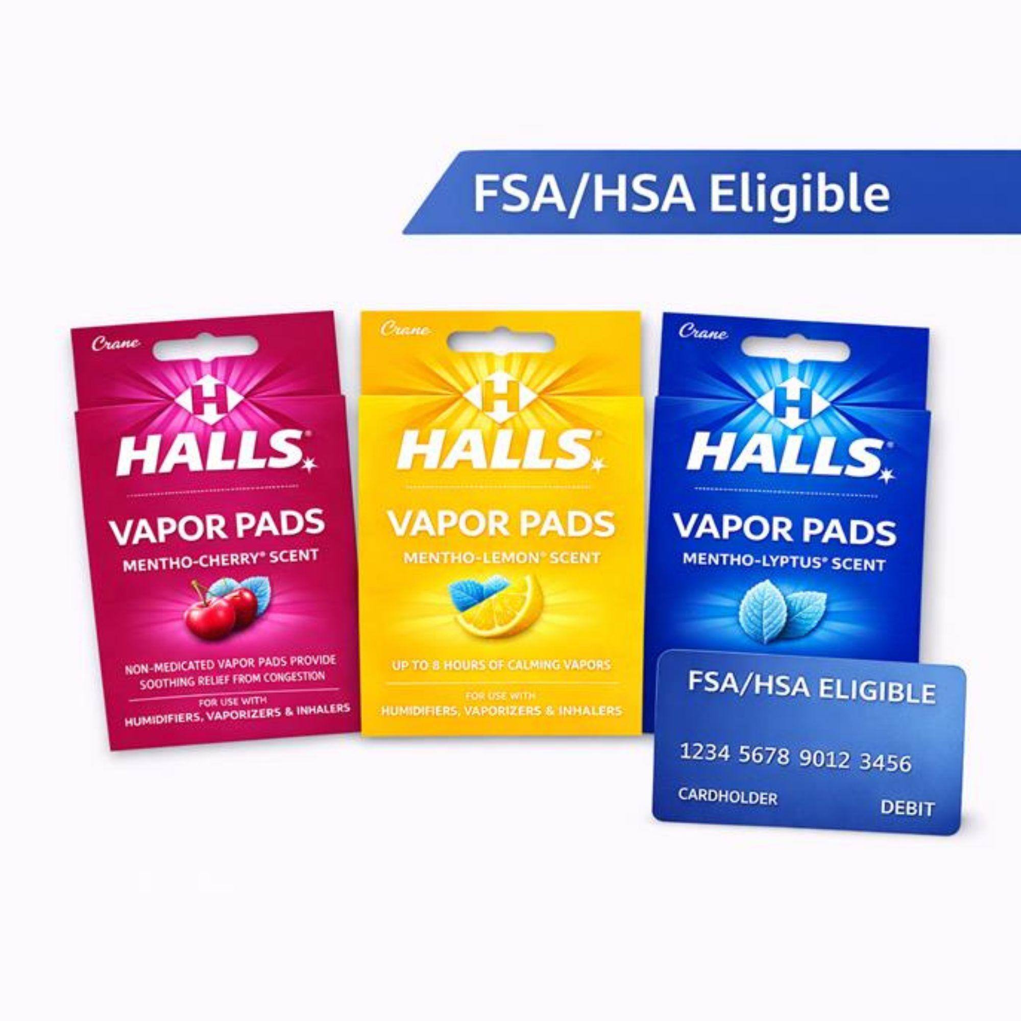FSA/HSA Eligible

Crane HALLS VAPOR PADS
MENTHO-CHERRY SCENT
NON-MEDICATED VAPOR PADS PROVIDE SOOTHING RELIEF FROM CONGESTION
FOR USE WITH HUMIDIFIERS, VAPORIZERS & INHALERS

Crane HALLS VAPOR PADS
MENTHO-LEMON SCENT
UP TO 8 HOURS OF CALMING VAPORS
FOR USE WITH HUMIDIFIERS, VAPORIZERS & INHALERS

Crane HALLS VAPOR PADS
MENTHO-LYPTUS SCENT
FOR USE WITH HUMIDIFIERS, VAPORIZERS & INHALERS

FSA/HSA ELIGIBLE

1234 5678 9012 3456
CARDHOLDER
DEBIT