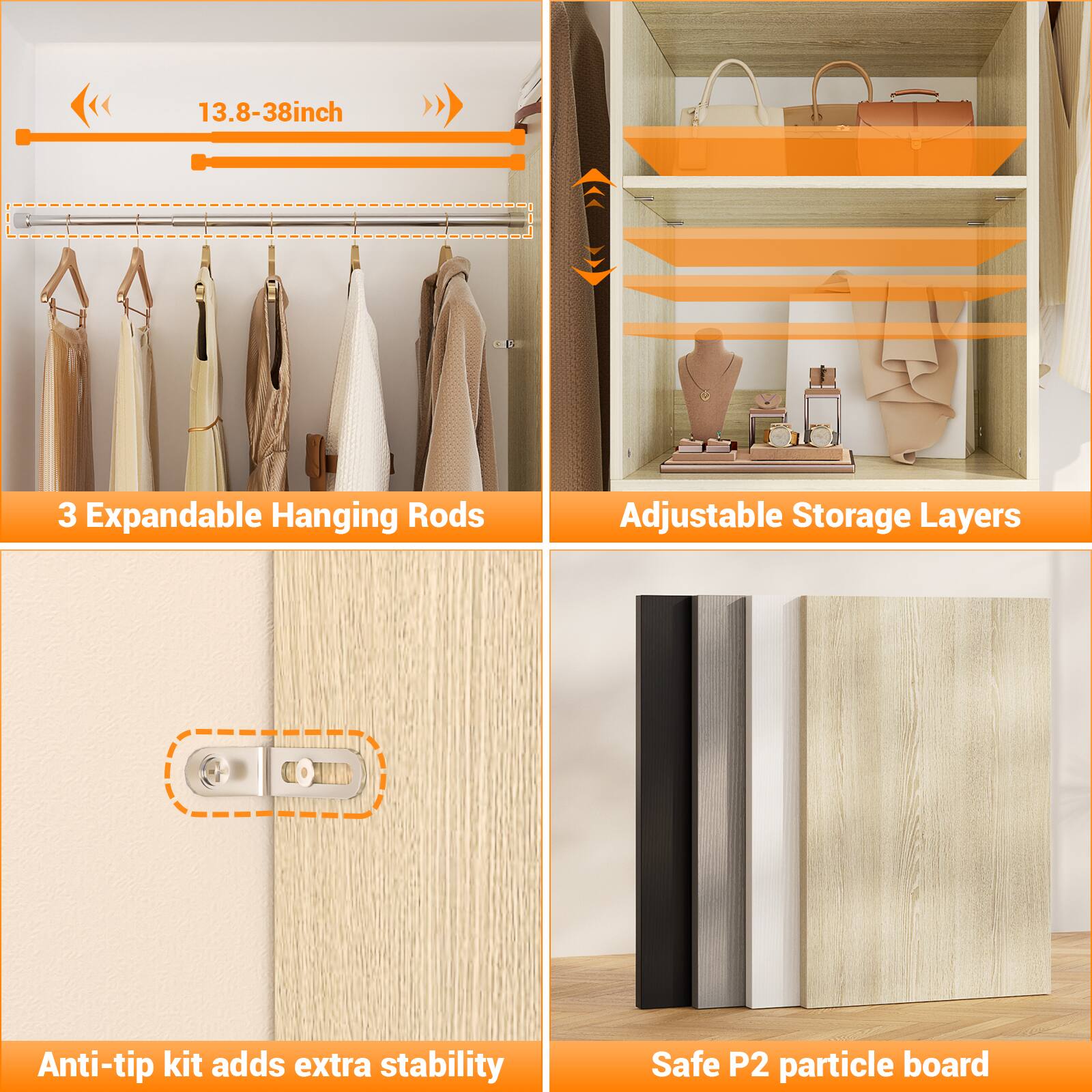 13.8-38inch

3 Expandable Hanging Rods

Adjustable Storage Layers

Anti-tip kit adds extra stability

Safe P2 particle board