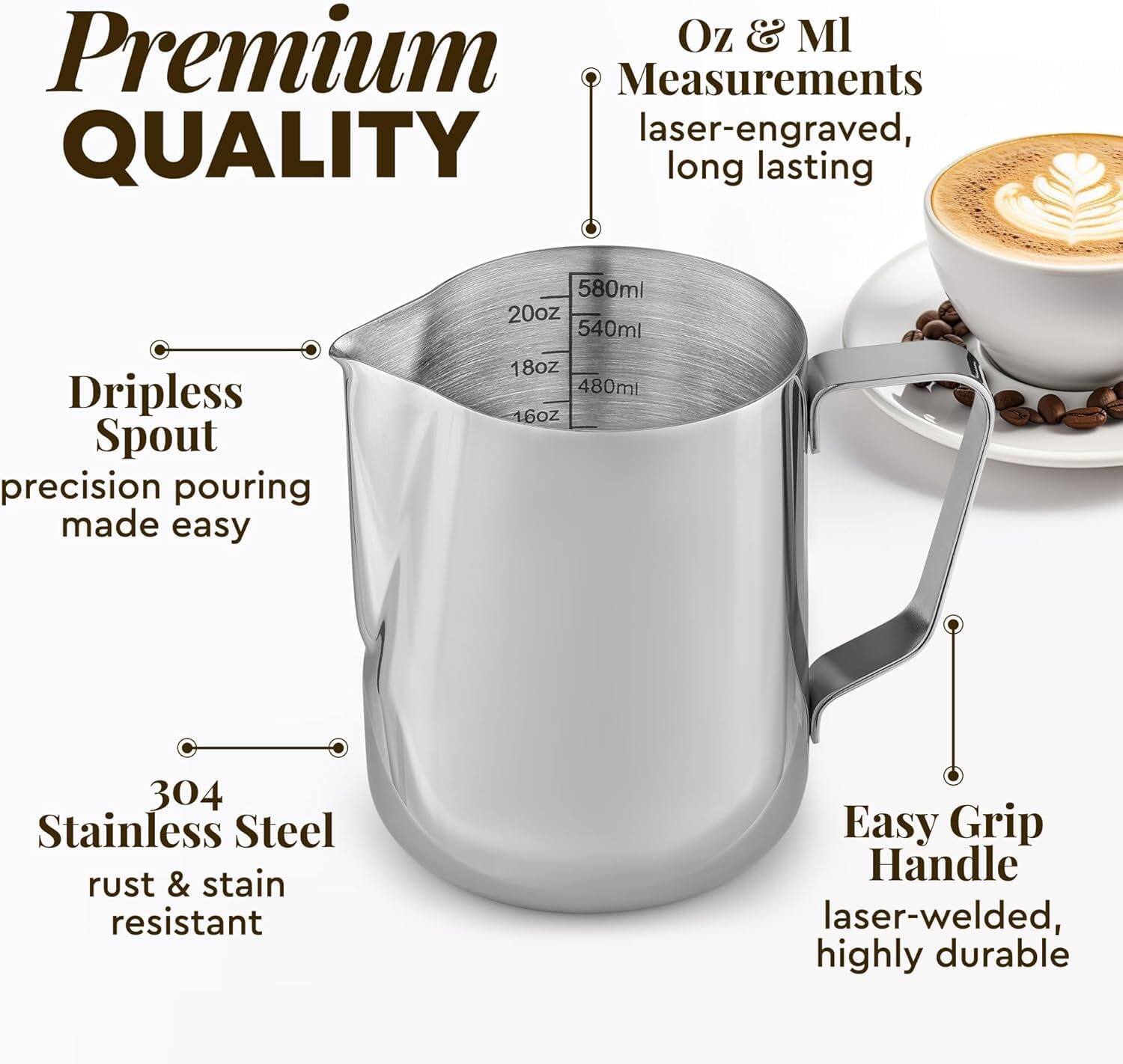 Premium Quality

Oz & Ml Measurements laser-engraved, long lasting

Dripless Spout precision pouring made easy

304 Stainless Steel rust & stain resistant

Easy Grip Handle laser-welded, highly durable