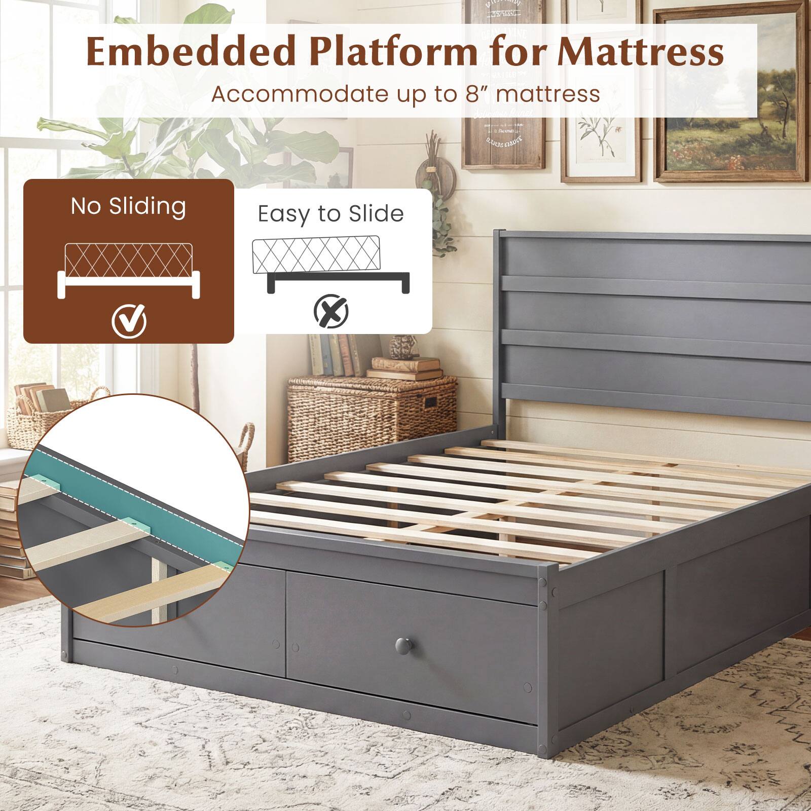 Embedded Platform for Mattress  
Accommodate up to 8" mattress  

No Sliding  
Easy to Slide
