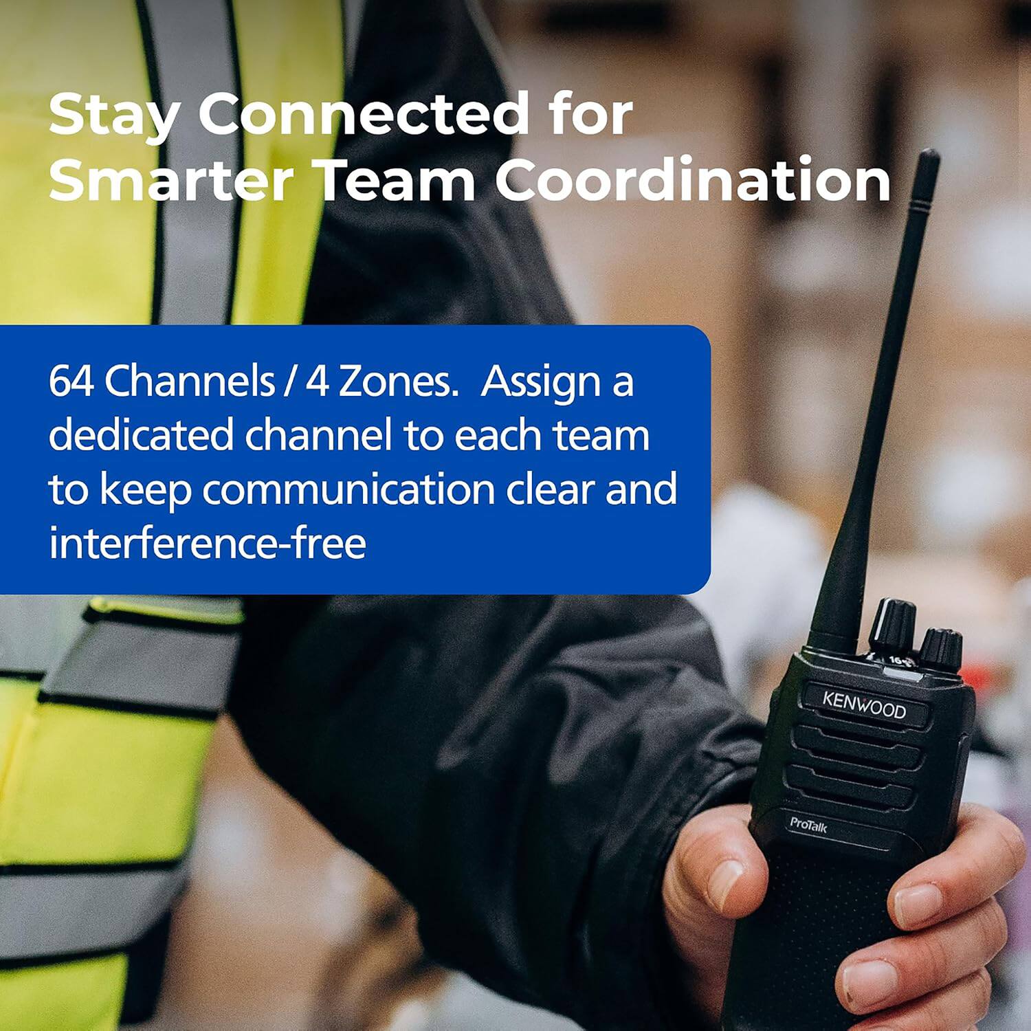 Stay Connected for Smarter Team Coordination

64 Channels / 4 Zones. Assign a dedicated channel to each team to keep communication clear and interference-free

KENWOOD ProTalk