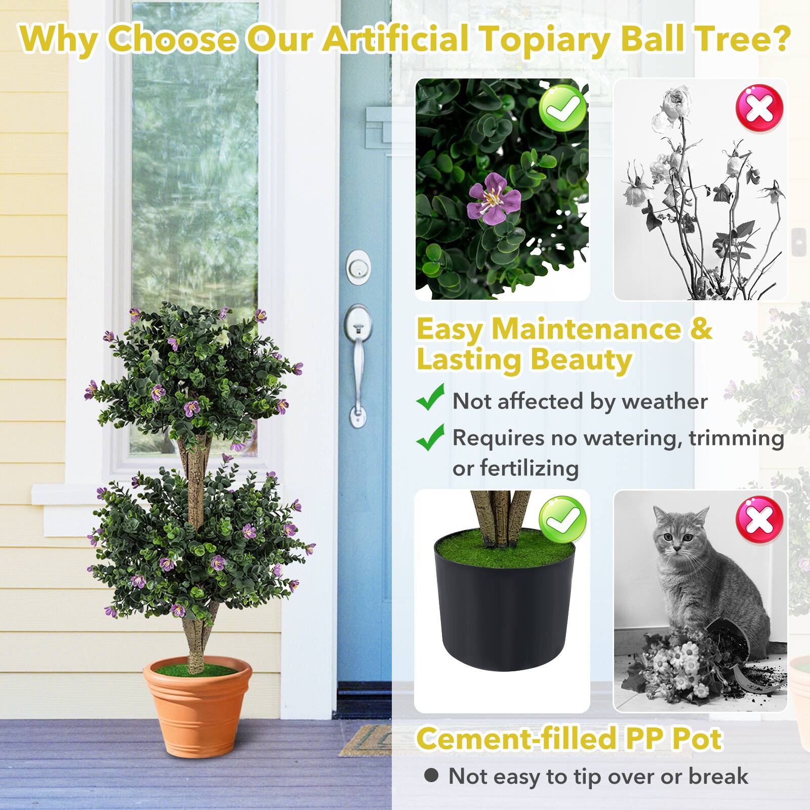 Why Choose Our Artificial Topiary Ball Tree?

- Easy Maintenance & Lasting Beauty
  - Not affected by weather
  - Requires no watering, trimming or fertilizing

- Cement-filled PP Pot
  - Not easy to tip over or break