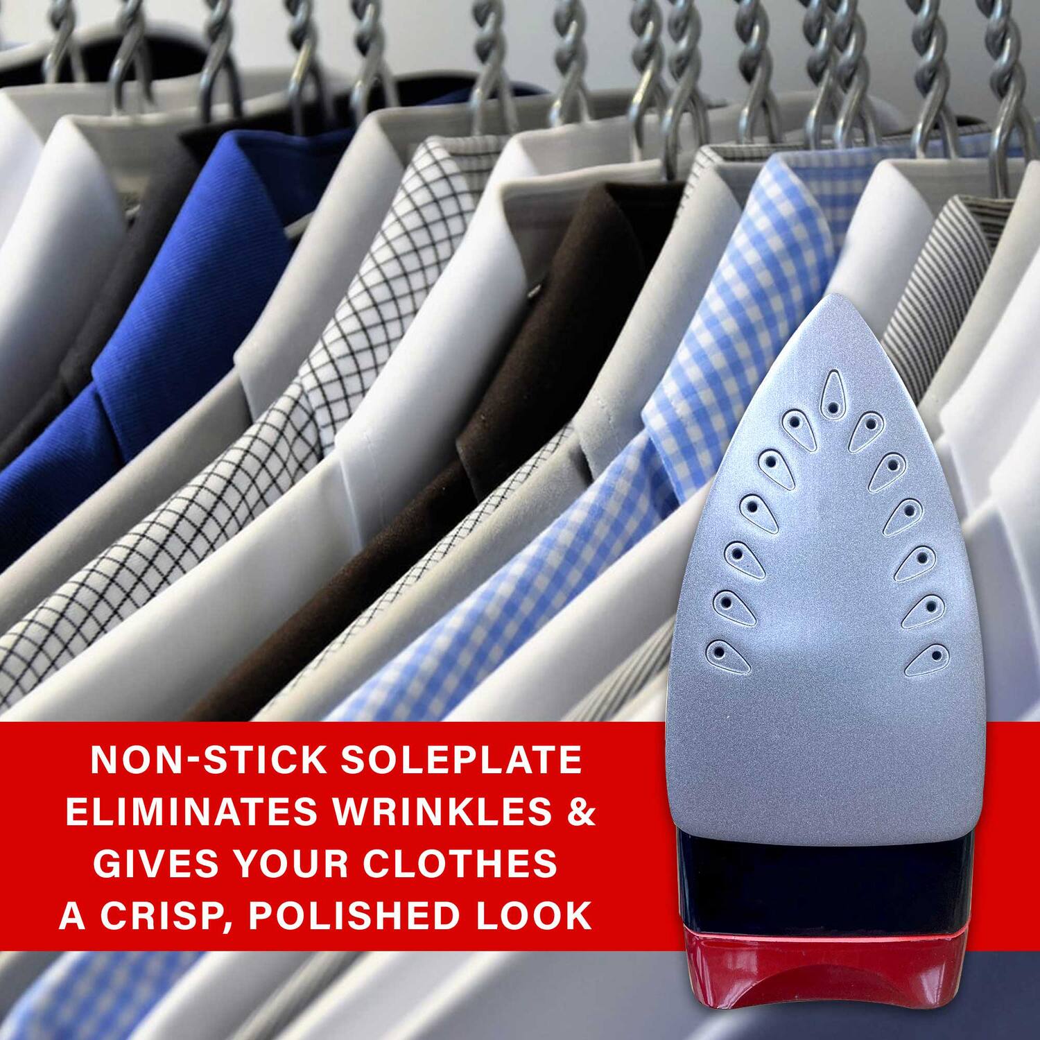 NON-STICK SOLEPLATE ELIMINATES WRINKLES & GIVES YOUR CLOTHES A CRISP, POLISHED LOOK