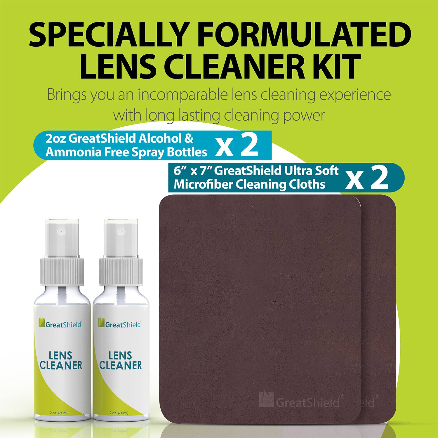 SPECIALLY FORMULATED LENS CLEANER KIT Brings you an incomparable lens cleaning experience with long lasting cleaning power 2oz GreatShield Alcohol & Ammonia Free Spray Bottles X 2 6" x 7" GreatShield Ultra Soft Microfiber Cleaning Cloths X 2 GreatShield LENS CLEANER CLEANER 2oz (40ml)