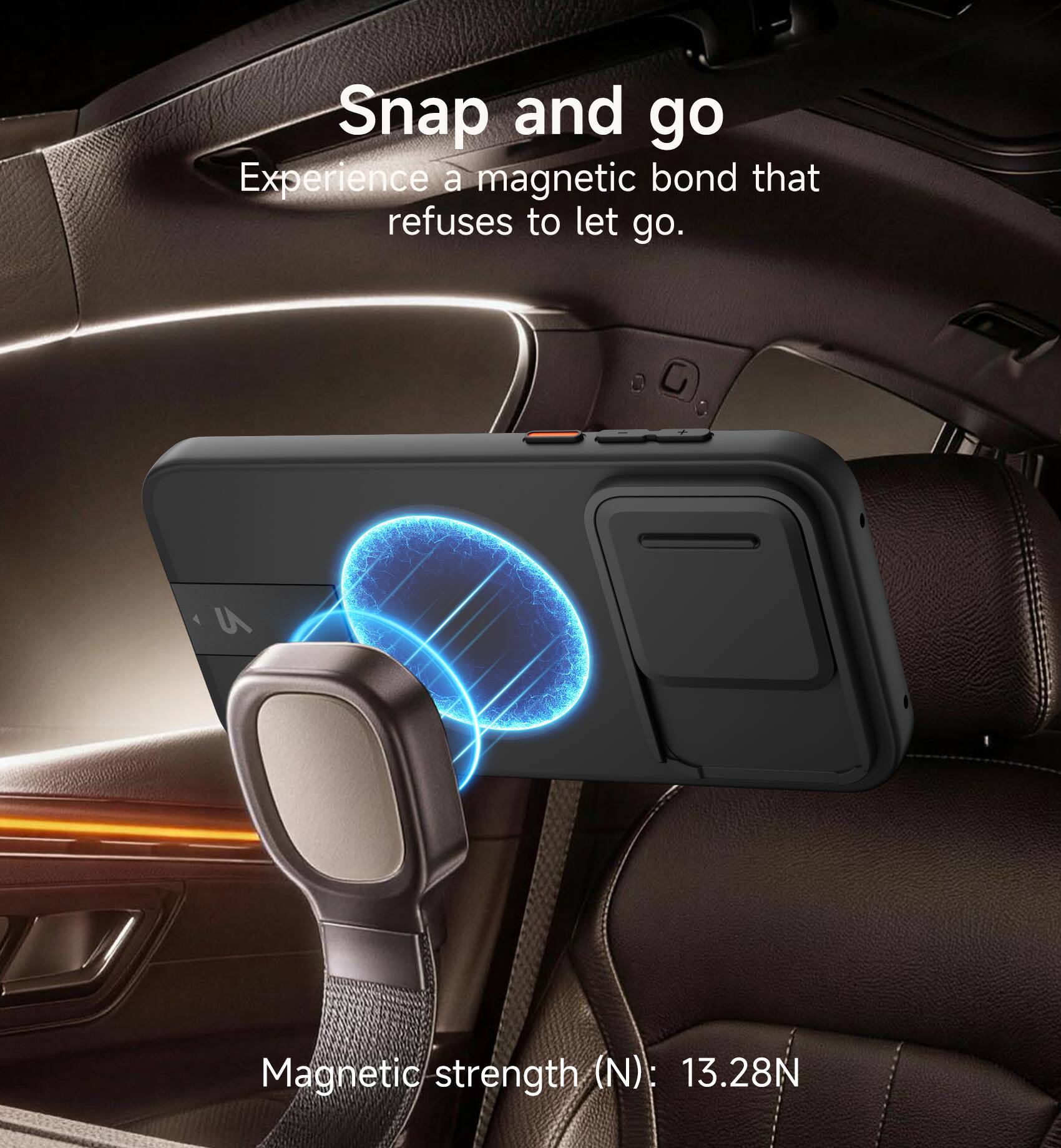 Snap and go  
Experience a magnetic bond that refuses to let go.  

Magnetic strength (N): 13.28N