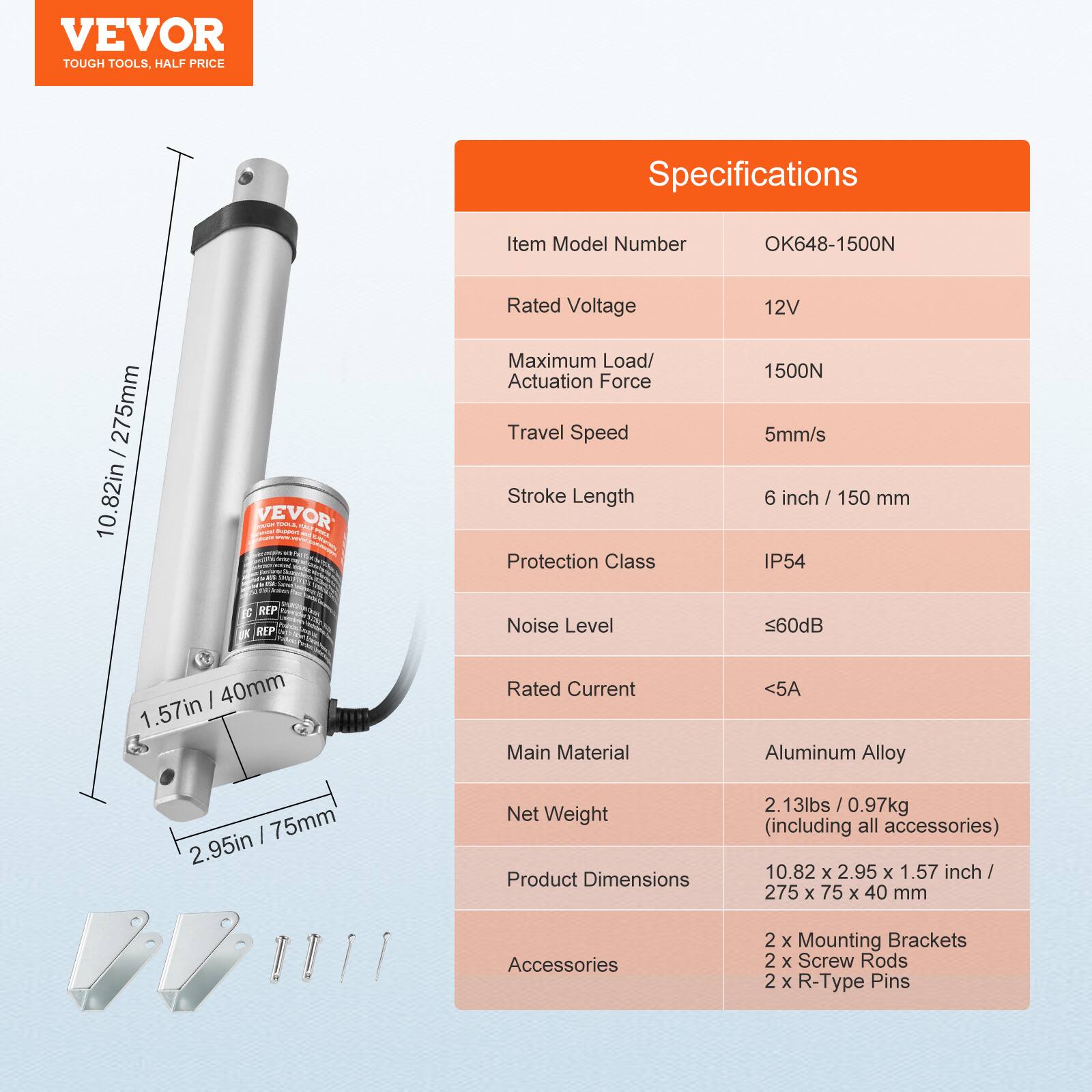 VEVOR TOUGH TOOLS. HALF PRICE

Specifications

Item Model Number: OK648-1500N

Rated Voltage: 12V

Maximum Load/ Actuation Force: 1500N

Travel Speed: 5mm/s

Stroke Length: 6 inch / 150 mm

Protection Class: IP54

Noise Level: <60dB

Rated Current: <5A

Main Material: Aluminum Alloy

Net Weight: 2.13lbs / 0.97kg (including all accessories)

Product Dimensions: 10.82 x 2.95 x 1.57 inch / 275 x 75 x 40 mm

Accessories: 2 x Mounting Brackets, 2 x Screw Rods, 2 x R-Type Pins