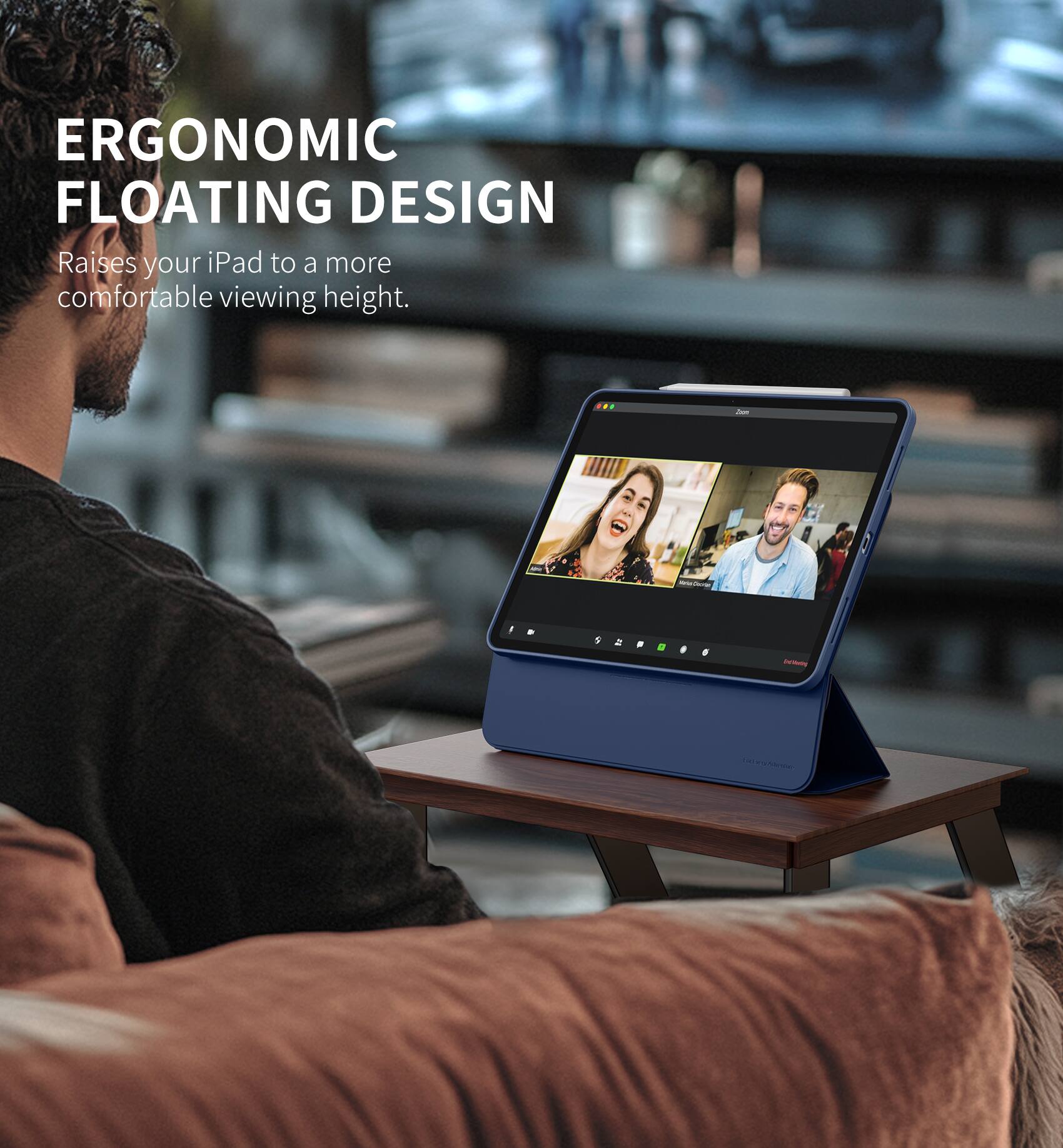ERGONOMIC FLOATING DESIGN  
Raises your iPad to a more comfortable viewing height.