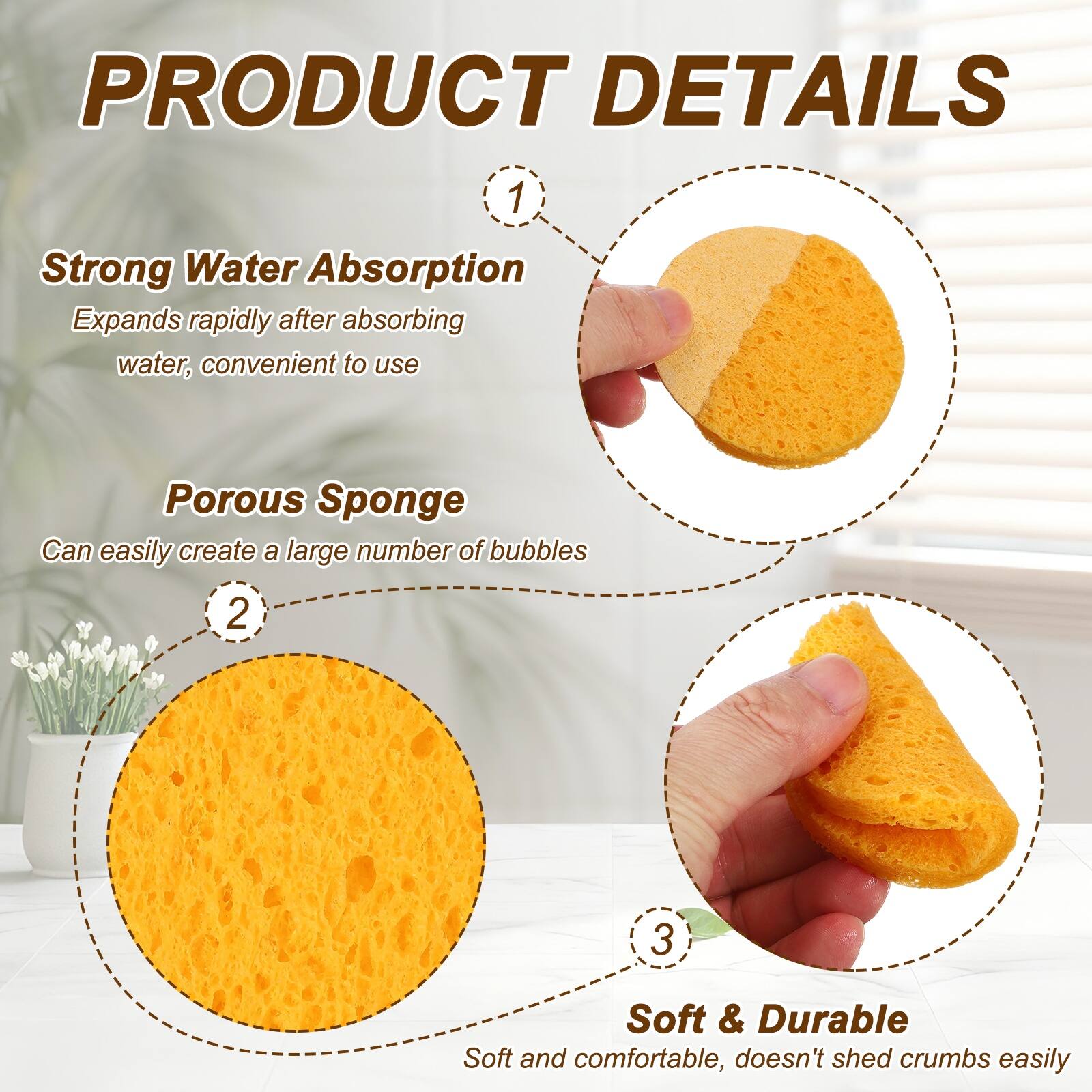 PRODUCT DETAILS

1. Strong Water Absorption
   Expands rapidly after absorbing water, convenient to use

2. Porous Sponge
   Can easily create a large number of bubbles

3. Soft & Durable
   Soft and comfortable, doesn't shed crumbs easily