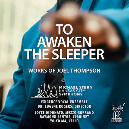 TO AWAKEN THE SLEEPER
WORKS OF JOEL THOMPSON
MICHAEL STERN KANSAS CITY SYMPHONY
EXIGENCE VOCAL ENSEMBLE
DR. EUGENE ROGERS, DIRECTOR
JOYCE DIDONATO, MEZZO-SOPRANO
RAYMOND SANTOS, CLARINET
YO-YO MA, CELLO
fresh!
REFERENCE RECORDINGS