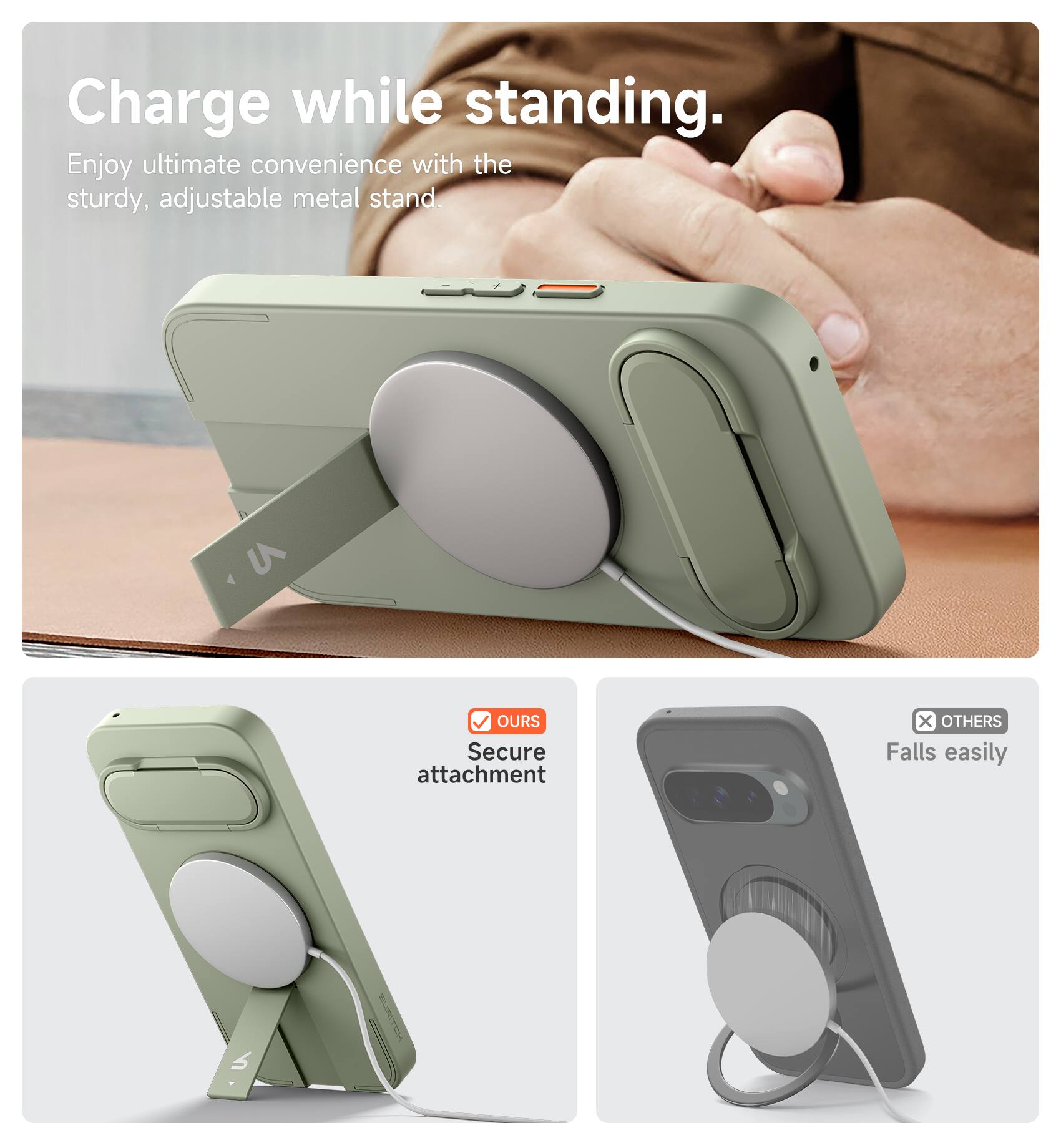 Charge while standing.  
Enjoy ultimate convenience with the sturdy, adjustable metal stand.  

- OURS: Secure attachment  
- OTHERS: Falls easily