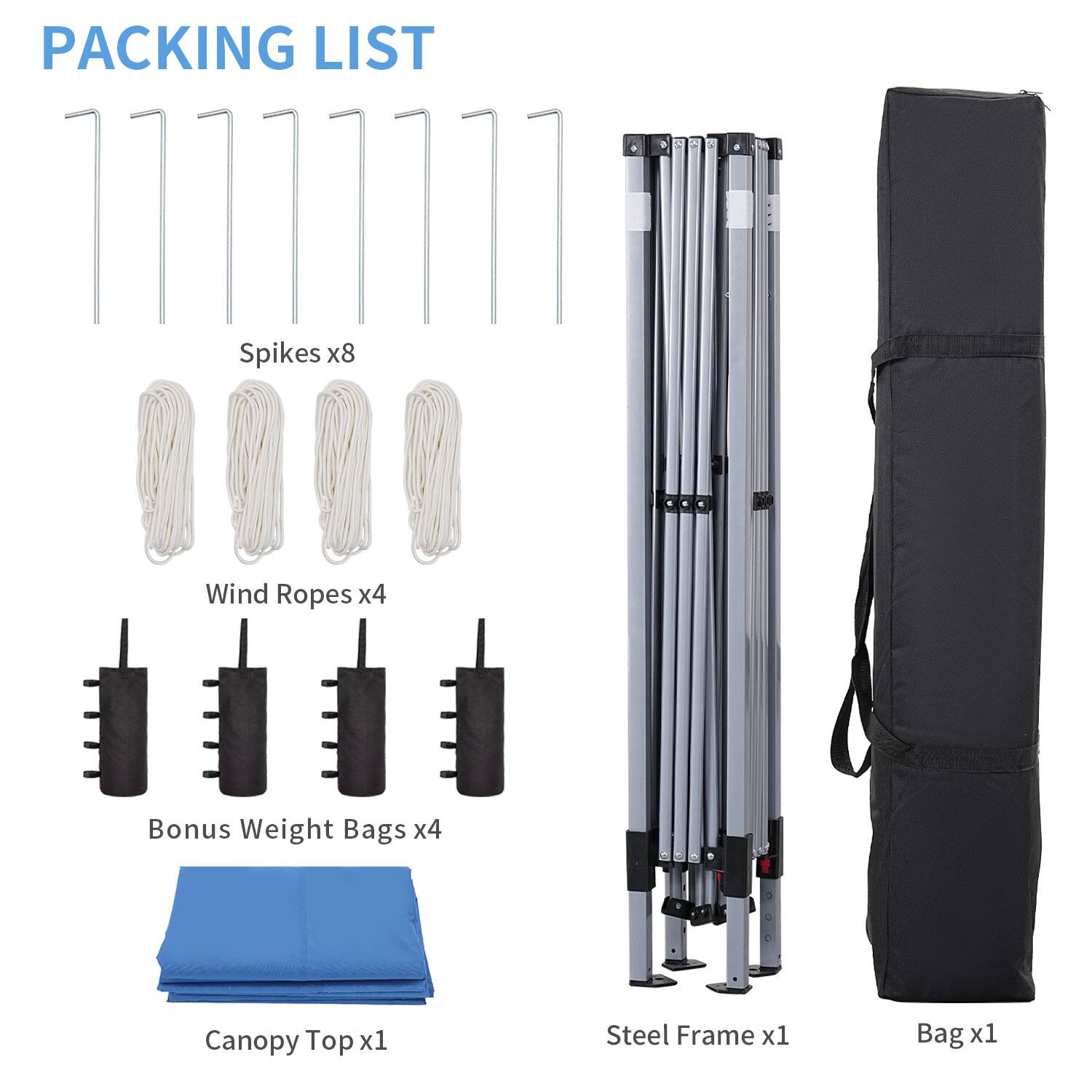 Packing List

- Spikes x8
- Wind Ropes x4
- Bonus Weight Bags x4
- Canopy Top x1
- Steel Frame x1
- Bag x1