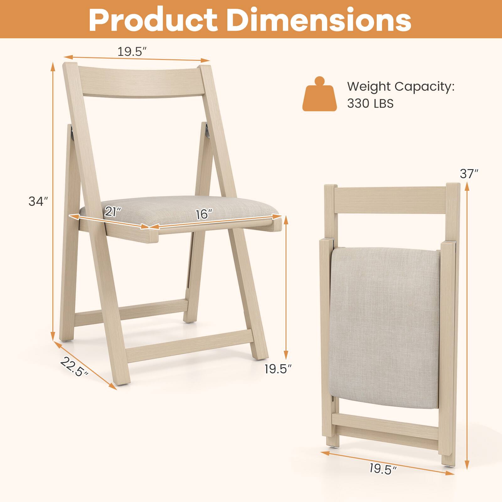 Product Dimensions

- Weight Capacity: 330 LBS

- 19.5" (height of the backrest)
- 34" (overall height)
- 21" (seat width)
- 16" (seat depth)
- 22.5" (width of the legs)
- 19.5" (depth of the legs)
- 37" (overall width)